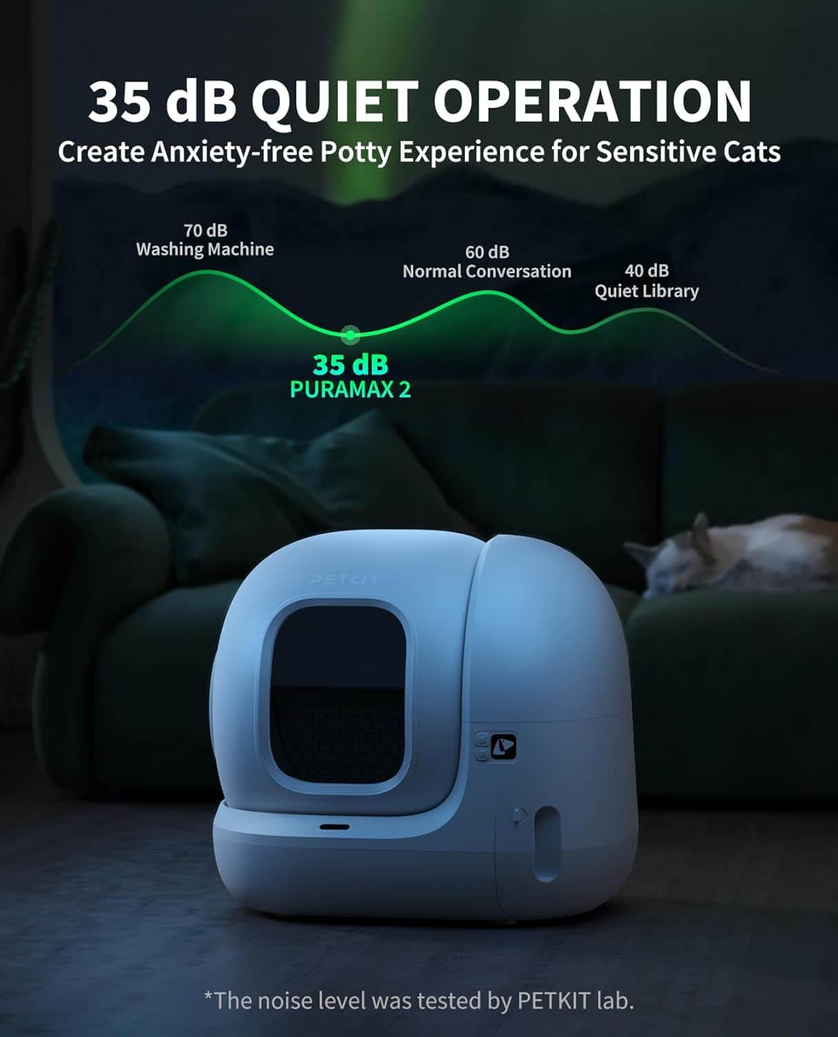 35 dB Quiet Operation: Create Anxiety-free Potty Experience for Sensitive Cats. 70 dB Washing Machine, 60 dB Normal Conversation, 40 dB Quiet Library, 35 dB PURAMAX 2 PETCIT. The noise level was tested by PETKIT lab.