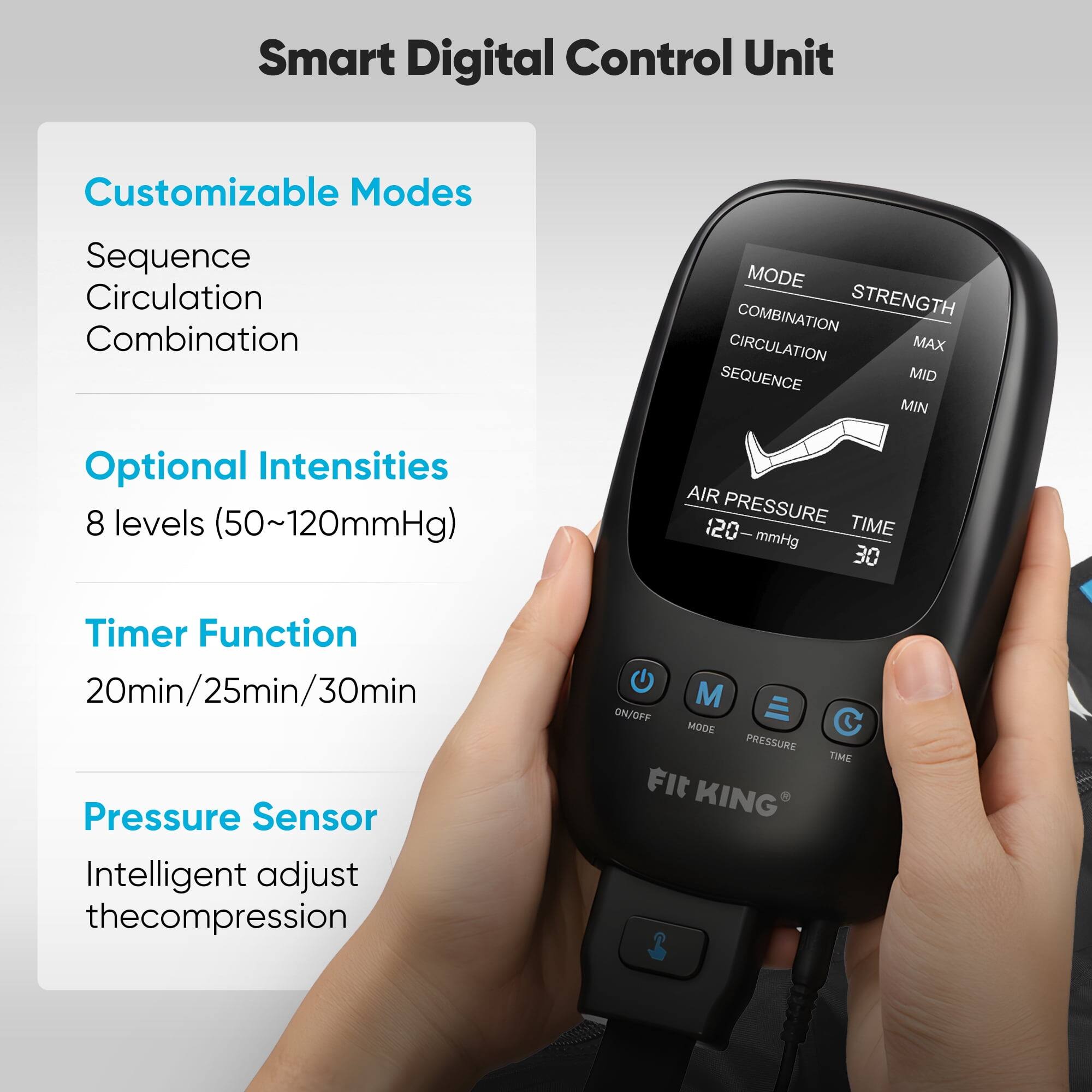 Smart Digital Control Unit

Customizable Modes
- Sequence
- Circulation
- Combination

Optional Intensities
- 8 levels (50~120mmHg)

Timer Function
- 20min/25min/30min

Pressure Sensor
- Intelligent adjust the compression
