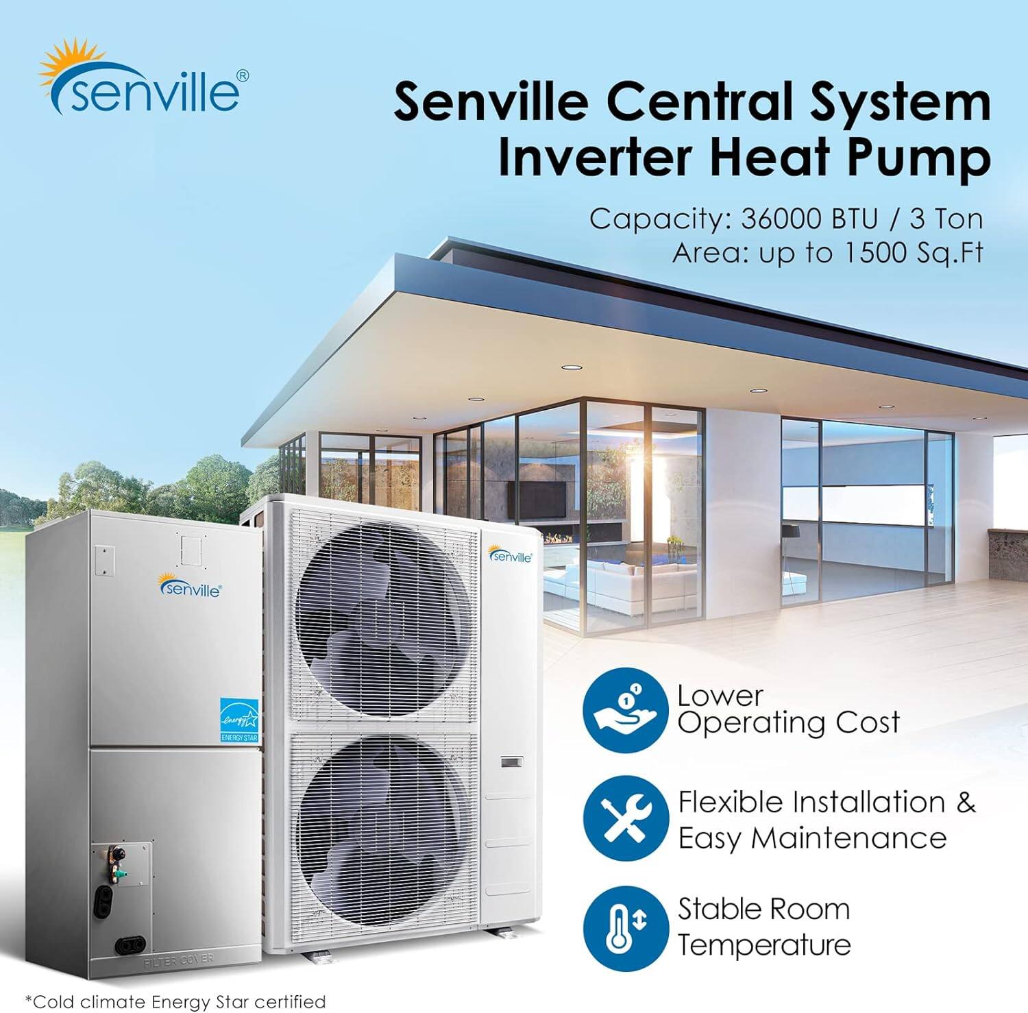 Senville Central System Inverter Heat Pump  
Capacity: 36000 BTU / 3 Ton  
Area: up to 1500 Sq.Ft  

Lower Operating Cost  
Flexible Installation & Easy Maintenance  
Stable Room Temperature  

*Cold climate Energy Star certified