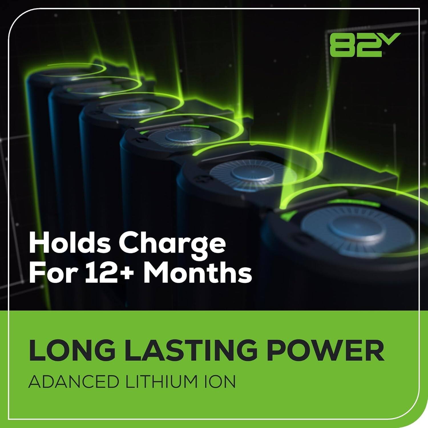 82V

Holds Charge For 12+ Months

LONG LASTING POWER

ADANCED LITHIUM ION