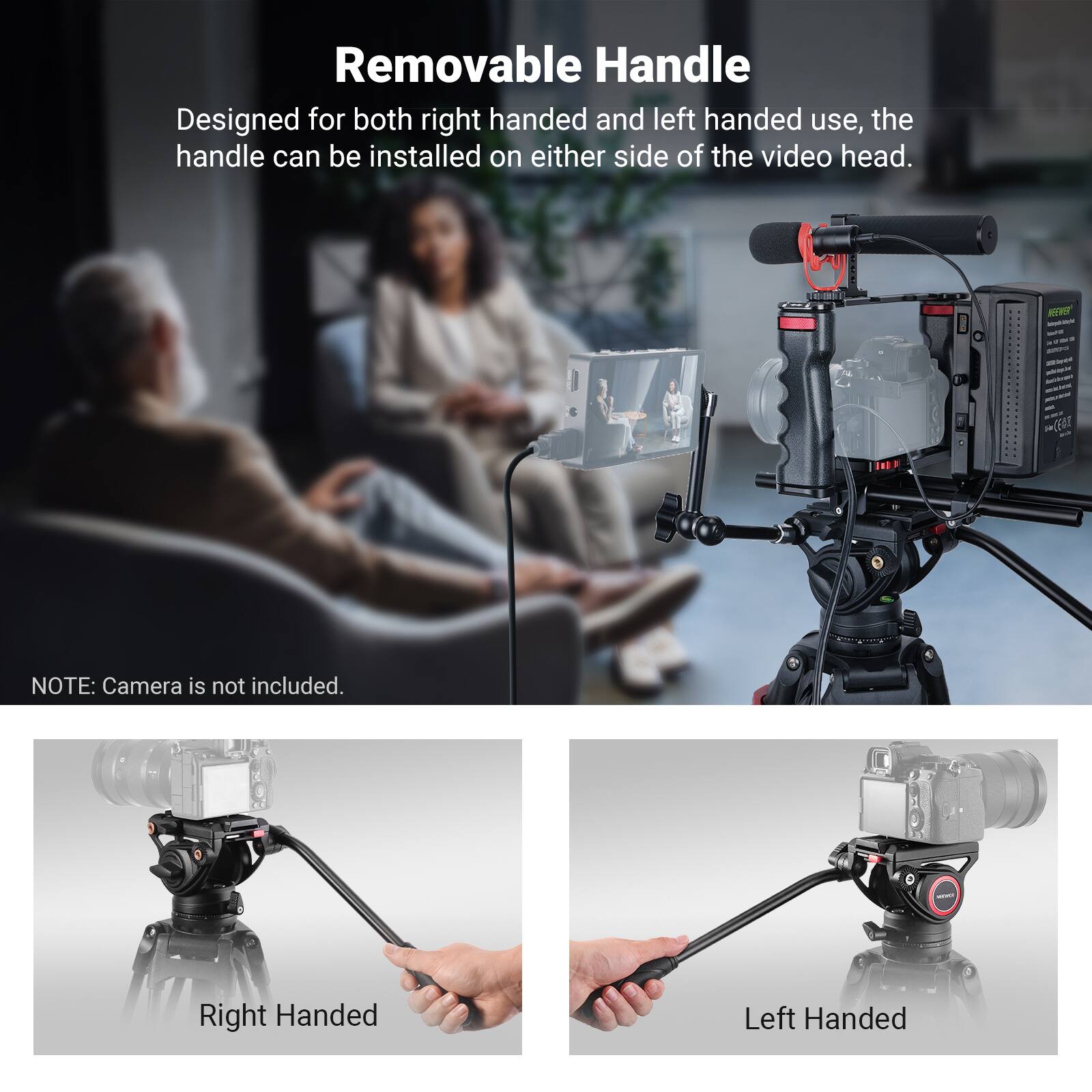 Removable Handle

Designed for both right handed and left handed use, the handle can be installed on either side of the video head.

NOTE: Camera is not included.

Right Handed

Left Handed