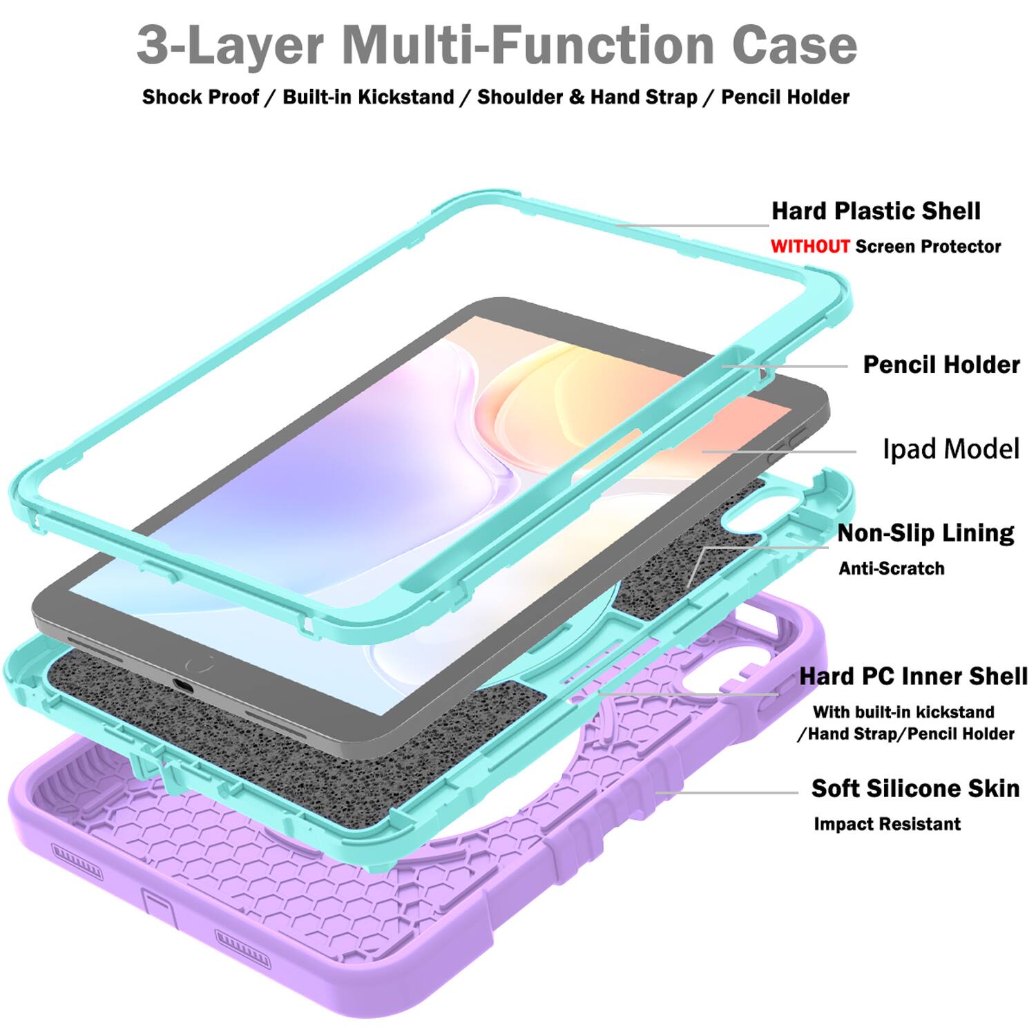 3-Layer Multi-Function Case  
Shock Proof / Built-in Kickstand / Shoulder & Hand Strap / Pencil Holder  
Hard Plastic Shell WITHOUT Screen Protector  
Pencil Holder  
Ipad Model  
Non-Slip Lining  
Anti-Scratch  
Hard PC Inner Shell With built-in kickstand / Hand Strap / Pencil Holder  
Soft Silicone Skin  
Impact Resistant
