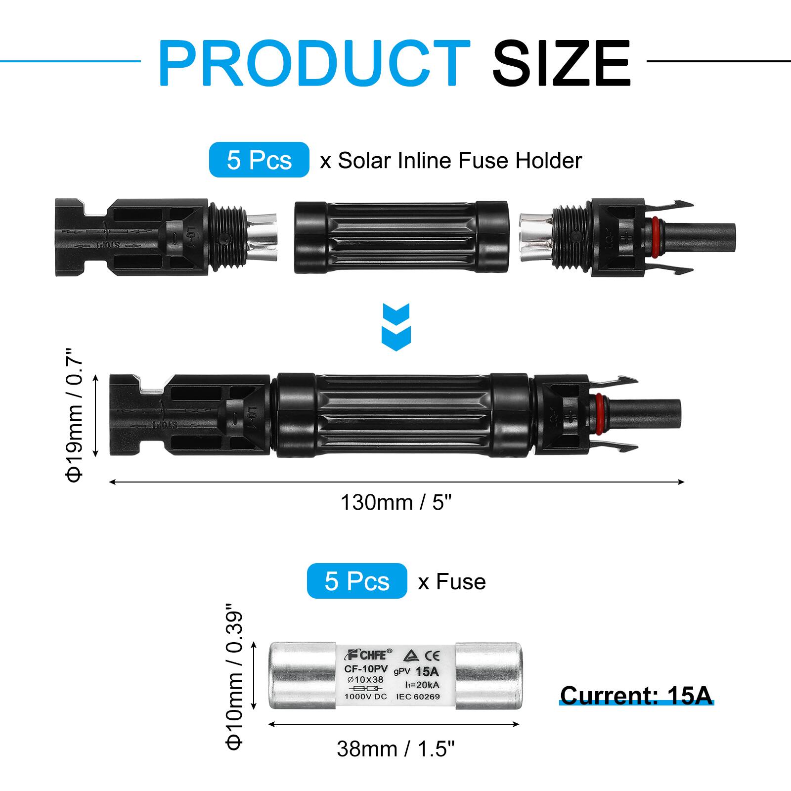 PRODUCT SIZE

5 Pcs x Solar Inline Fuse Holder  
Ø19mm / 0.7"  
130mm / 5"  

5 Pcs x Fuse  
Ø10mm / 0.39"  
38mm / 1.5"  

Current: 15A