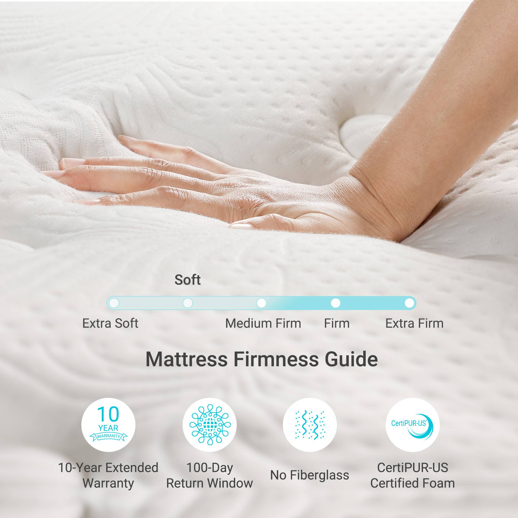 Soft Extra Soft Medium Firm Firm Extra Firm Mattress Firmness Guide 10 YEAR WARRANTY 10-Year Extended 100-Day Return Window No Fiberglass CertiPUR-US Certified Foam