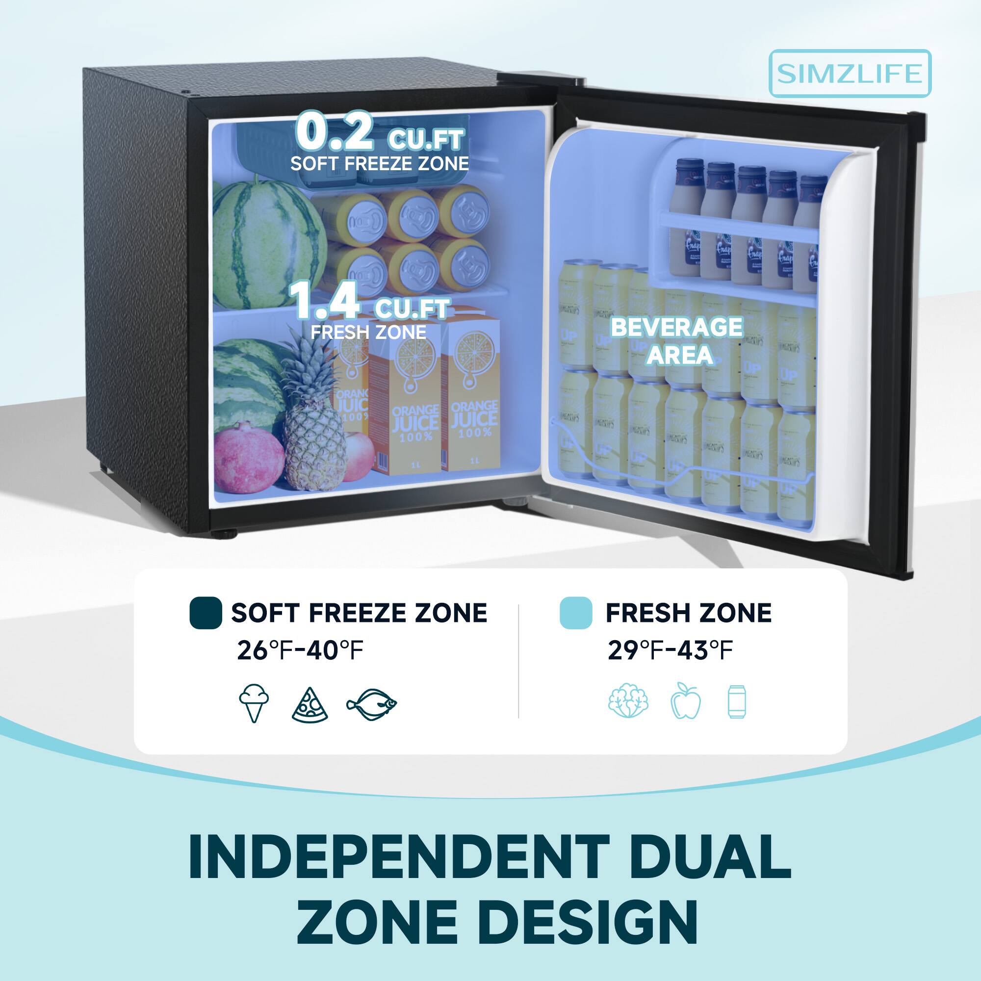 0.2 CU.FT SOFT FREEZE ZONE  
1.4 CU.FT FRESH ZONE  

SIMZLIFE  

ORANGE JUICE 100%  
16 1L  

BEVERAGE AREA  

SOFT FREEZE ZONE 26F-40F  
FRESH ZONE 29F-43F  

INDEPENDENT DUAL ZONE DESIGN