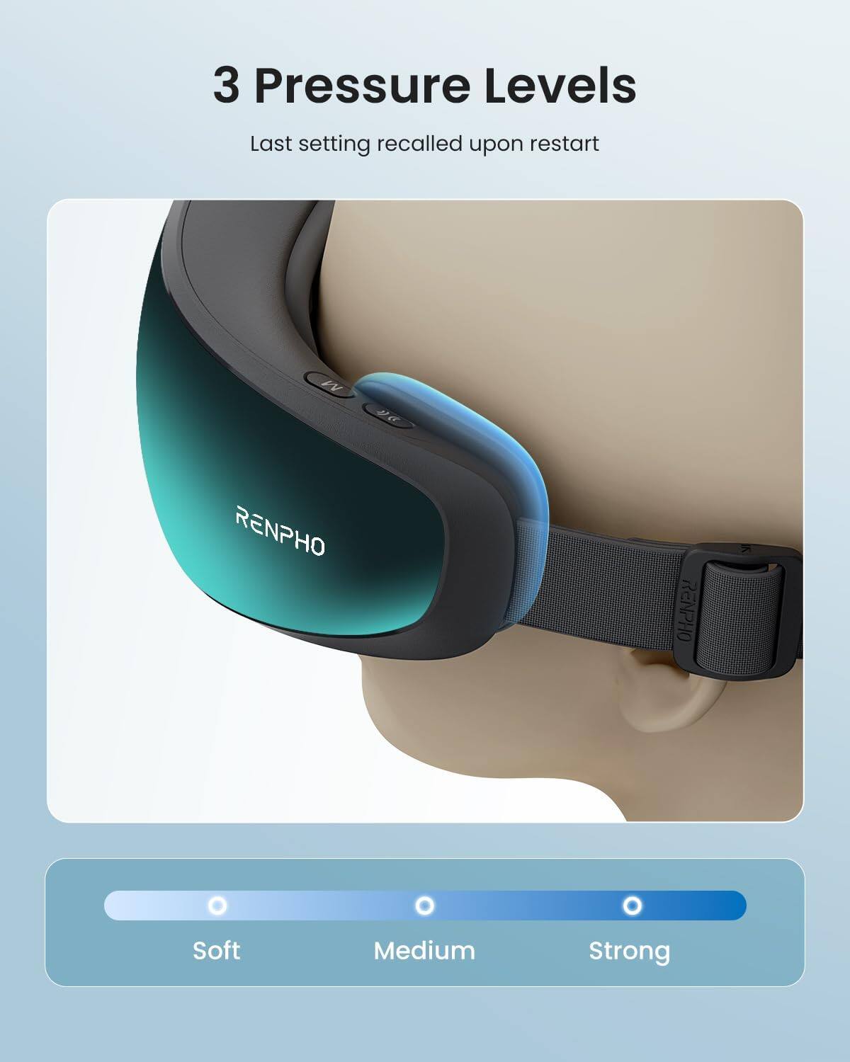 3 Pressure Levels  
Last setting recalled upon restart  

RENPHO  
RENPHO  

Soft Medium Strong