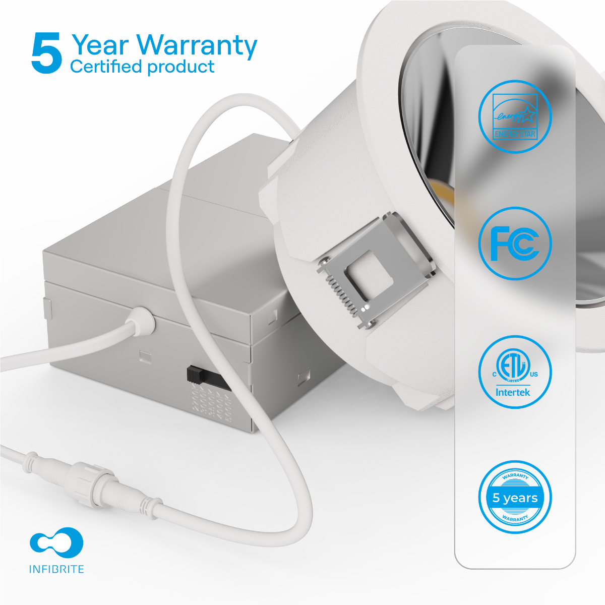 5 Year Warranty  
Certified product  

Eps A  
ENERGY STAR  
FC  
ETL  
Intertek  
5 years  

INFIBRITE