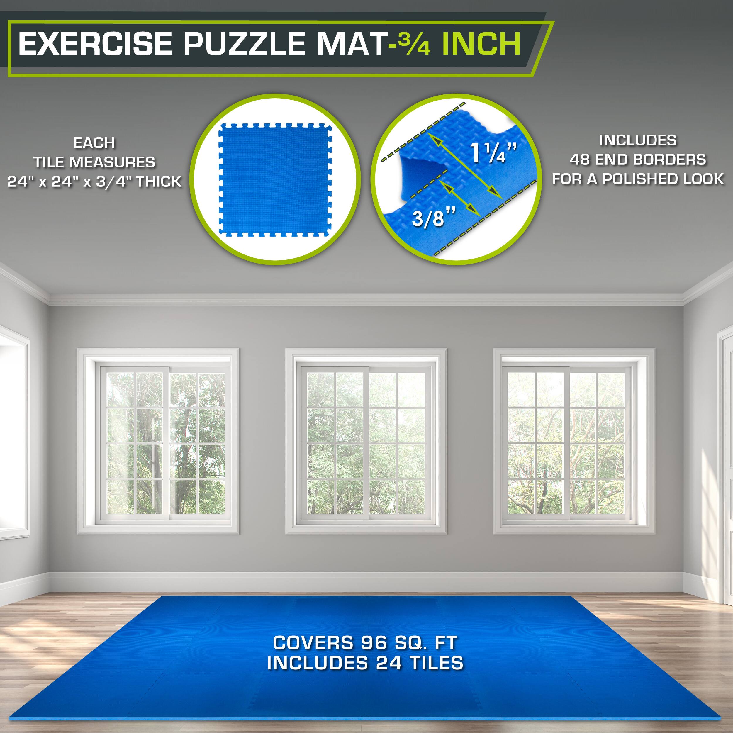 Exercise Puzzle Mat - 3/4 inch

Each tile measures 24" x 24" x 3/4" thick.

Includes 48 end borders for a polished look.

Covers 96 sq. ft.

Includes 24 tiles.
