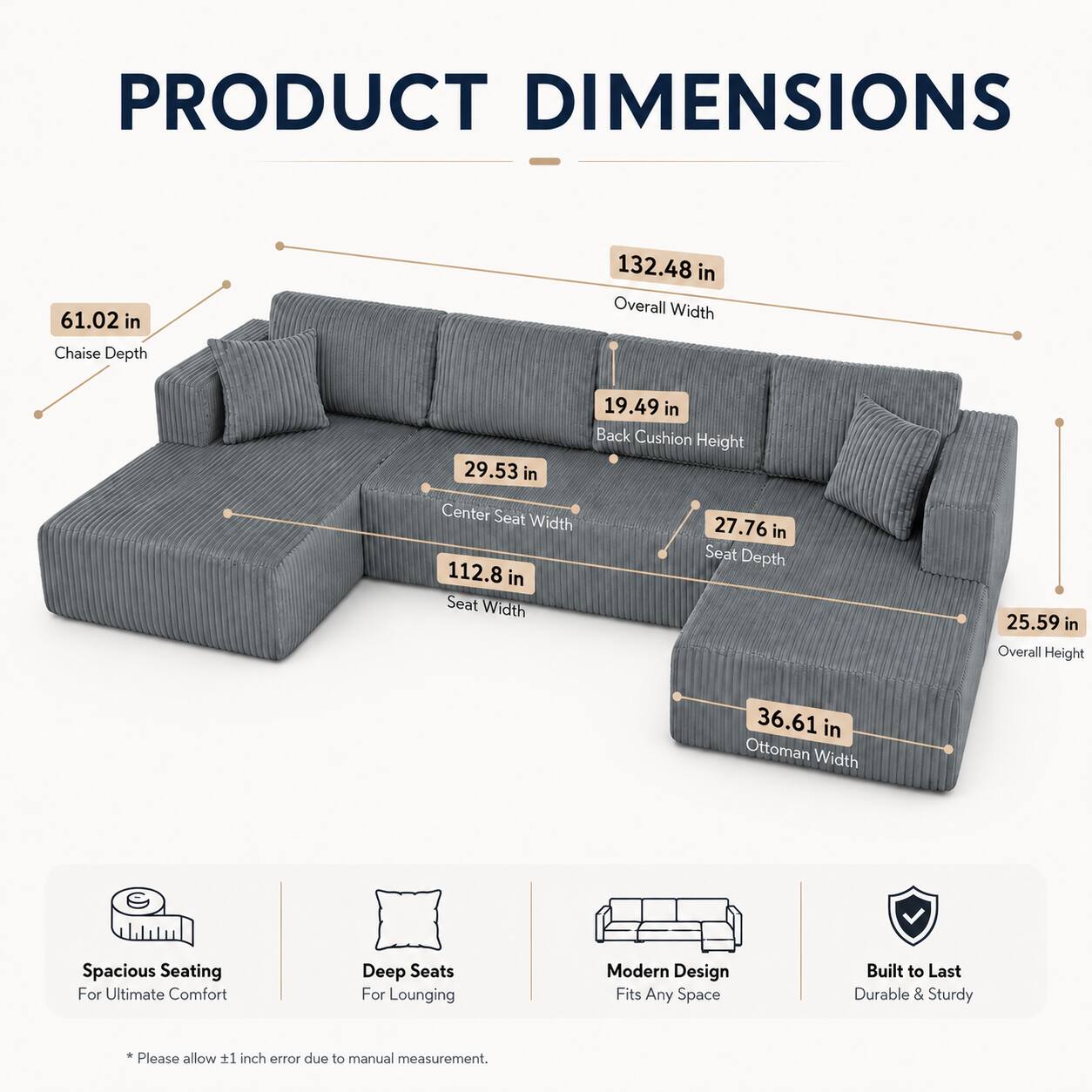 PRODUCT DIMENSIONS

- Chaise Depth: 61.02 in
- Overall Width: 132.48 in
- Center Seat Width: 29.53 in
- Back Cushion Height: 19.49 in
- Seat Width: 112.8 in
- Seat Depth: 27.76 in
- Overall Height: 25.59 in
- Ottoman Width: 36.61 in

Spacious Seating For Ultimate Comfort
Deep Seats For Lounging
Modern Design Fits Any Space
Built to Last Durable & Sturdy

*Please allow 1 inch error due to manual measurement.