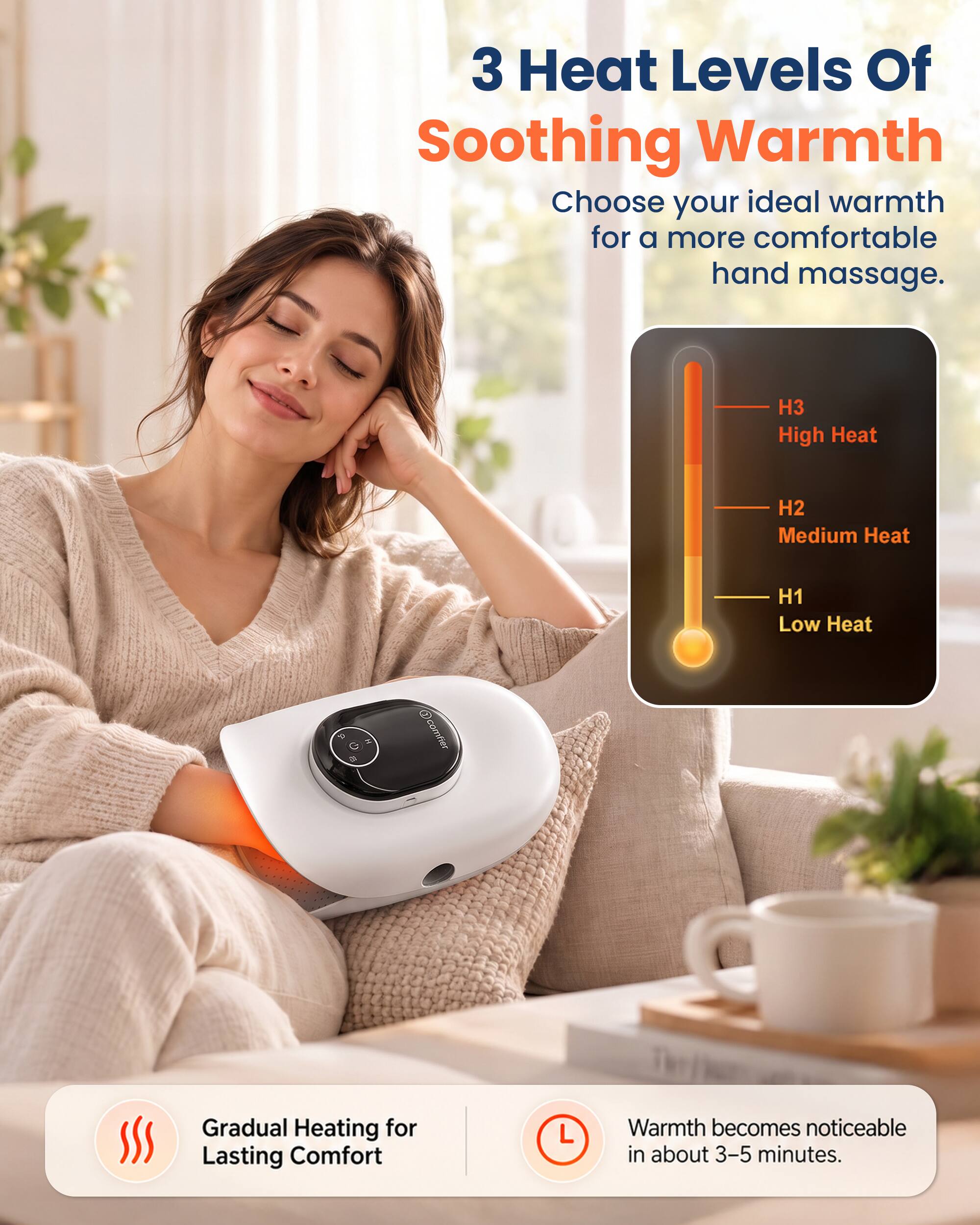 3 Heat Levels Of Soothing Warmth  
Choose your ideal warmth for a more comfortable hand massage.  

H3 High Heat  
H2 Medium Heat  
H1 Low Heat  

Gradual Heating for Lasting Comfort  
Warmth becomes noticeable in about 3-5 minutes.