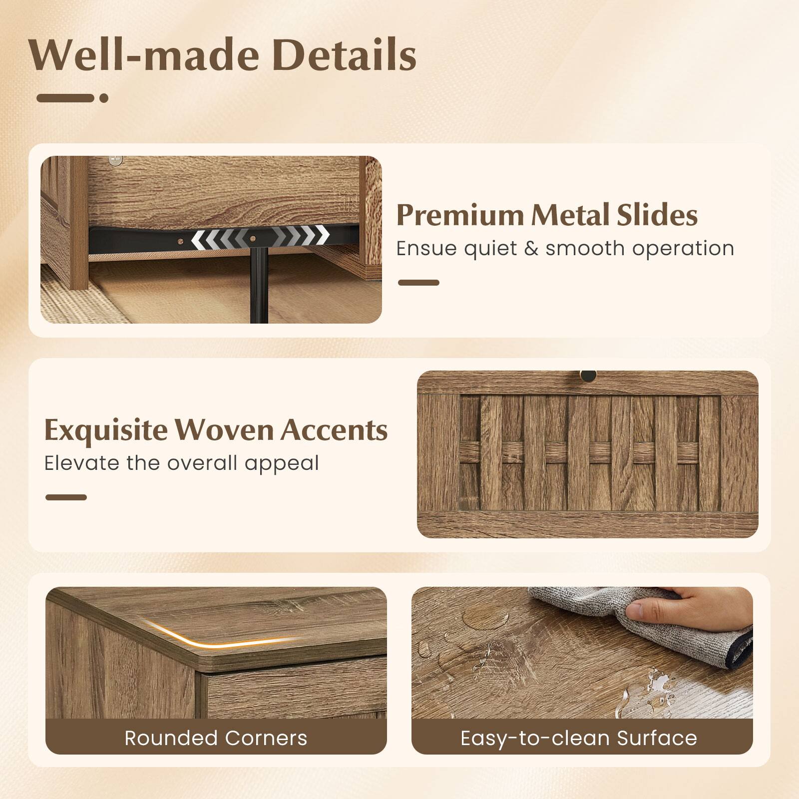 Well-made Details

- Premium Metal Slides
  - Ensure quiet & smooth operation

- Exquisite Woven Accents
  - Elevate the overall appeal

- Rounded Corners

- Easy-to-clean Surface
