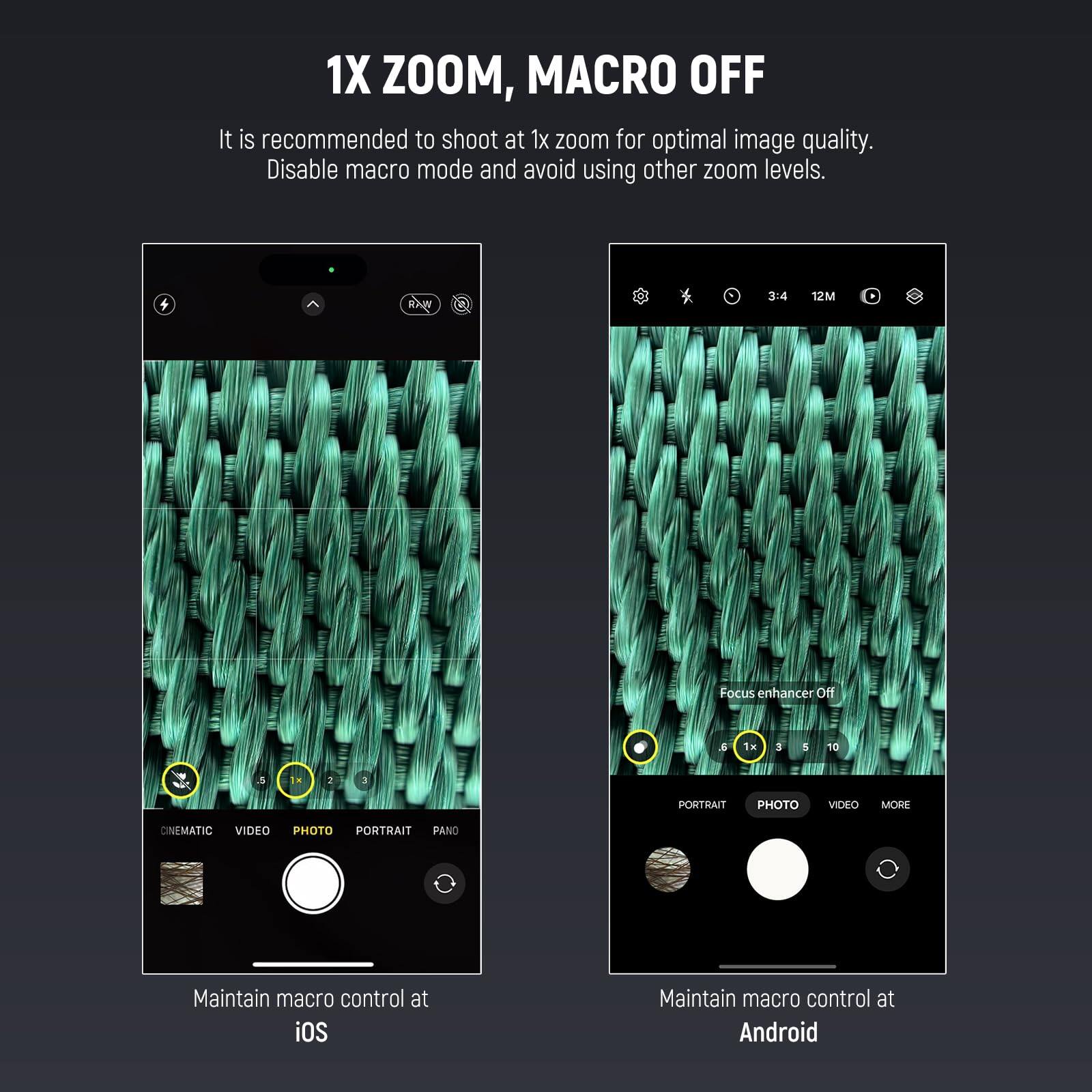 1X ZOOM, MACRO OFF

It is recommended to shoot at 1x zoom for optimal image quality. Disable macro mode and avoid using other zoom levels.

Maintain macro control at iOS

Maintain macro control at Android