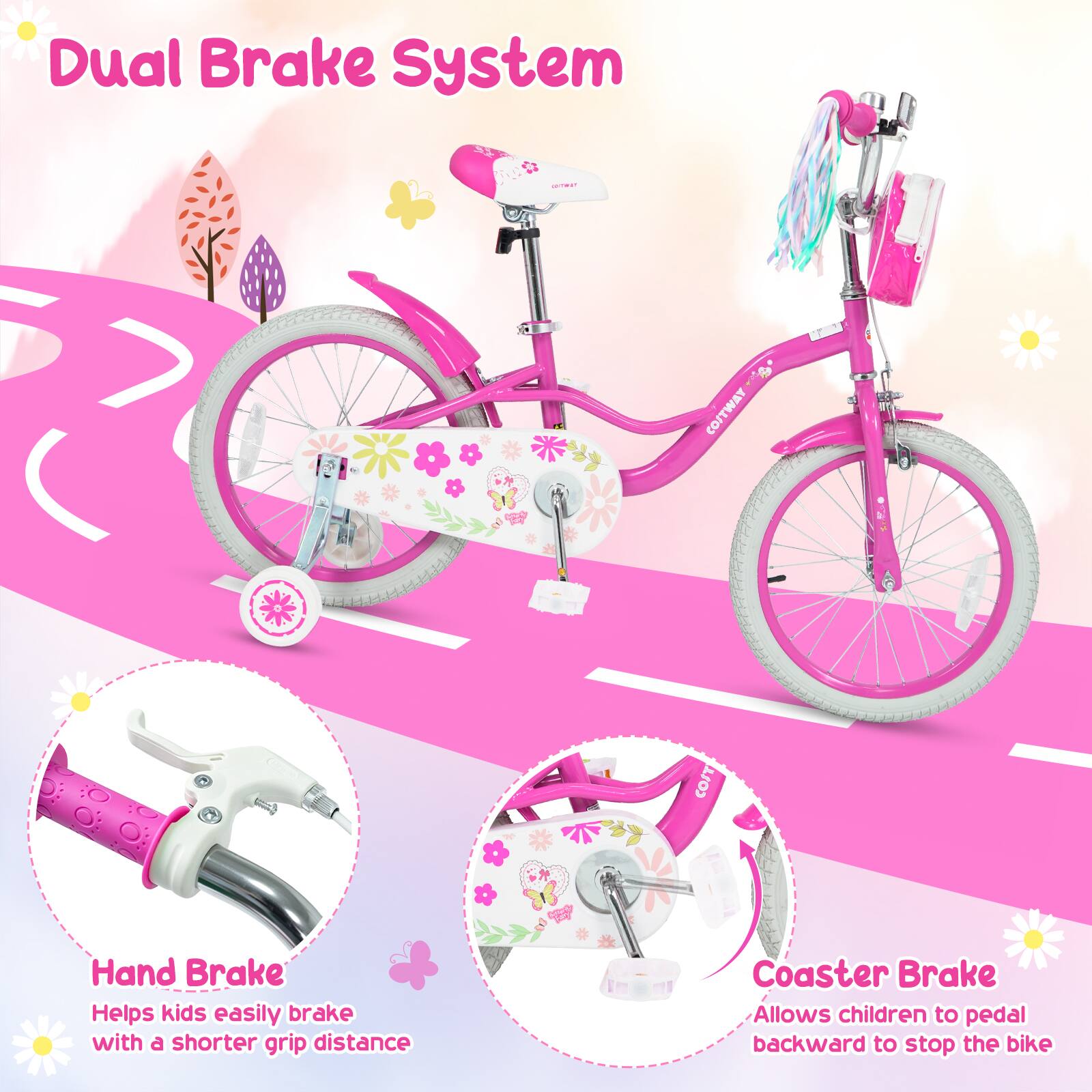 Dual Brake System

Hand Brake
Helps kids easily brake with a shorter grip distance

Coaster Brake
Allows children to pedal backward to stop the bike