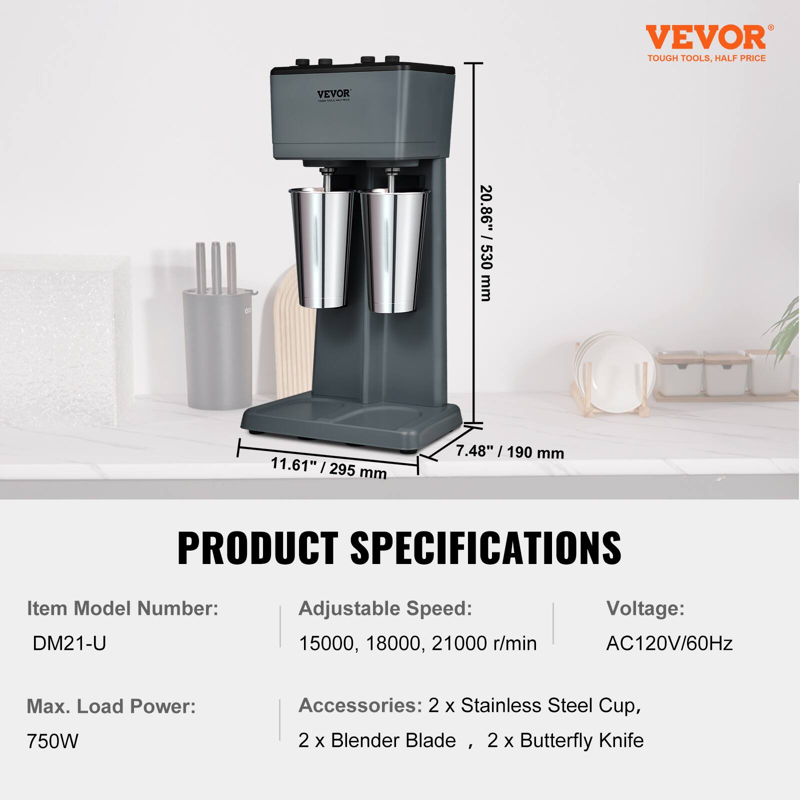 VEVOR TOUGH TOOLS, HALF PRICE

VEVOR

20.86" / 530 mm
11.61" / 295 mm
7.48" / 190 mm

PRODUCT SPECIFICATIONS

Item Model Number: DM21-U
Adjustable Speed: 15000, 18000, 21000 r/min
Voltage: AC120V/60Hz
Max. Load Power: 750W
Accessories: 2 x Stainless Steel Cup, 2 x Blender Blade, 2 x Butterfly Knife