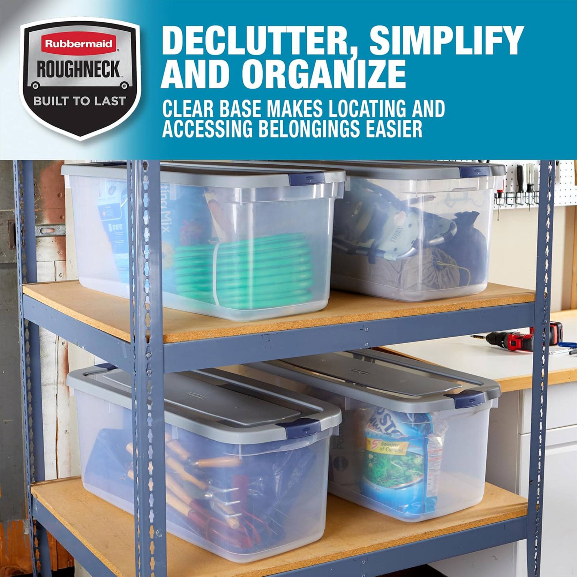 Rubbermaid Roughneck  
Built to Last  

Declutter, Simplify and Organize  
Clear Base Makes Locating and Accessing Belongings Easier