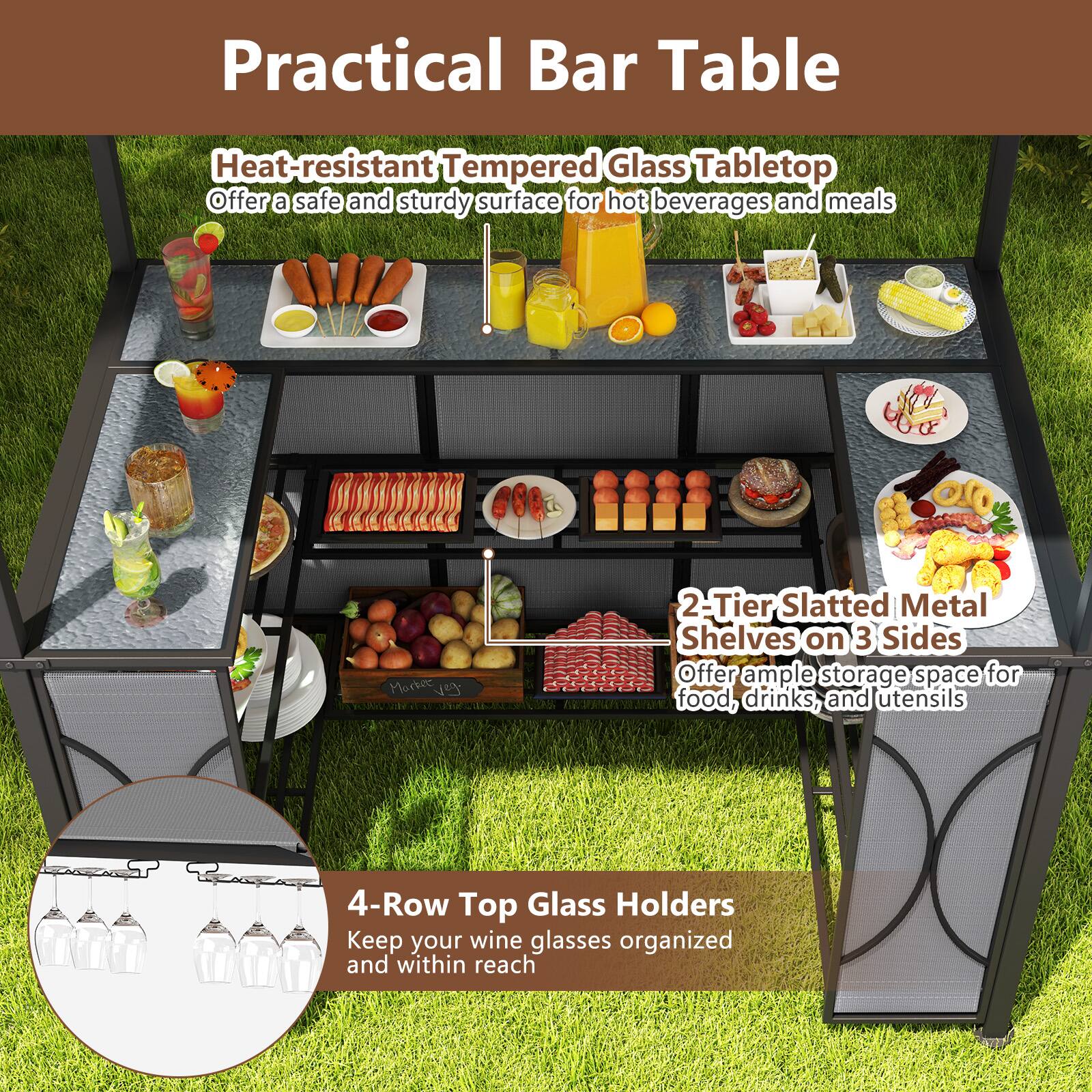 Practical Bar Table

Heat-resistant Tempered Glass Tabletop  
Offer a safe and sturdy surface for hot beverages and meals

2-Tier Slatted Metal Shelves on 3 Sides  
Offer ample storage space for food, drinks, and utensils

4-Row Top Glass Holders  
Keep your wine glasses organized and within reach