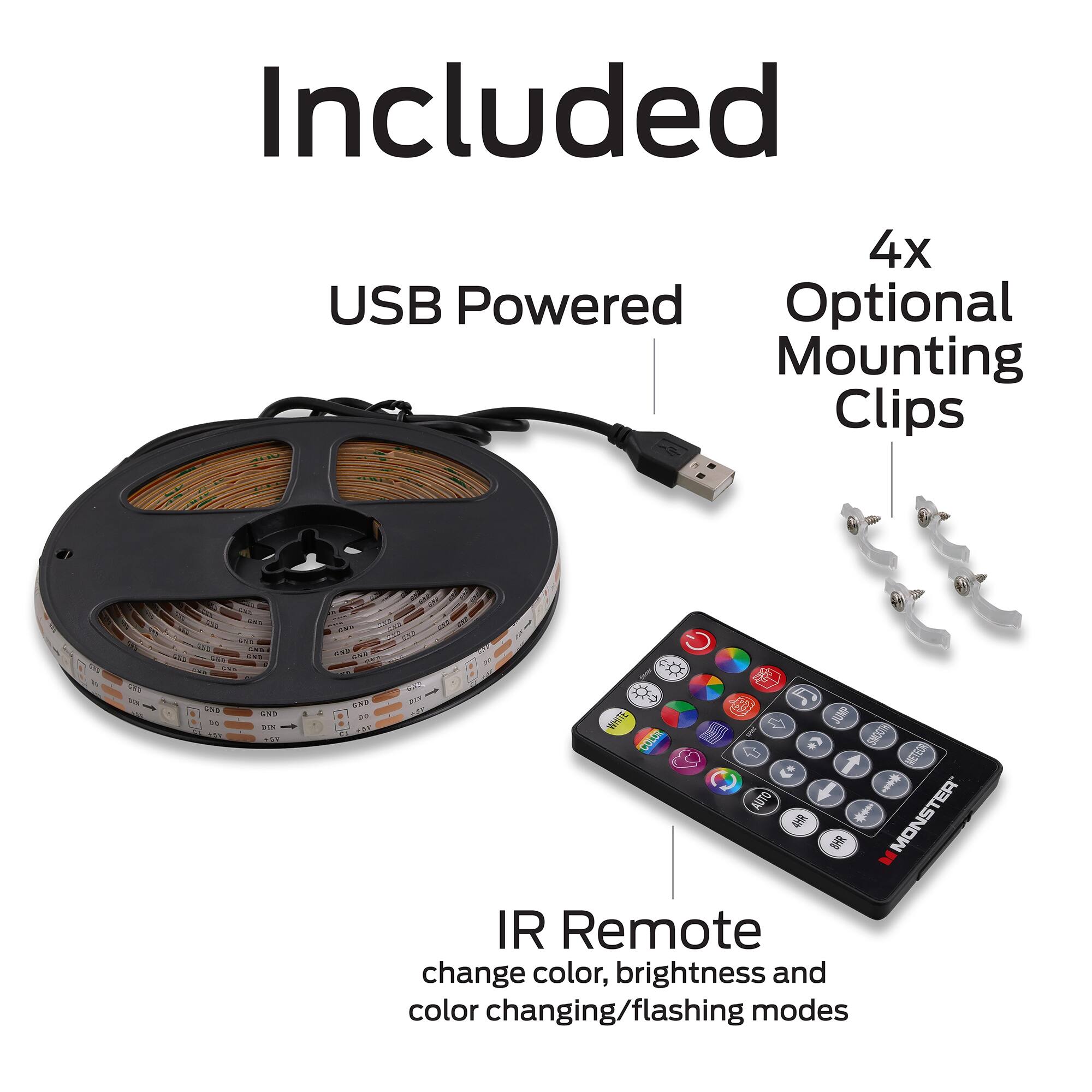 Included

- USB Powered
- 4x Optional Mounting Clips
- IR Remote

change color, brightness and color changing/flashing modes