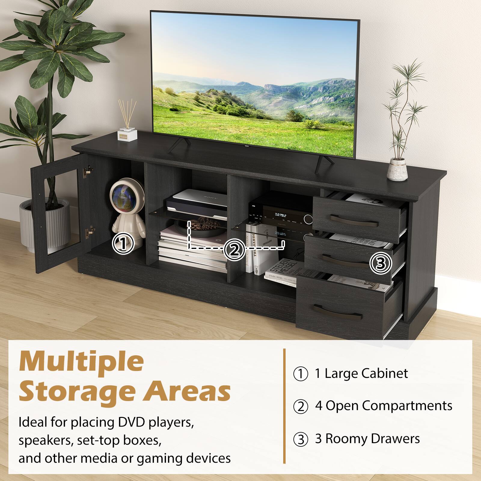 Multiple Storage Areas  
Ideal for placing DVD players, speakers, set-top boxes, and other media or gaming devices  

1 Large Cabinet  
4 Open Compartments  
3 Roomy Drawers