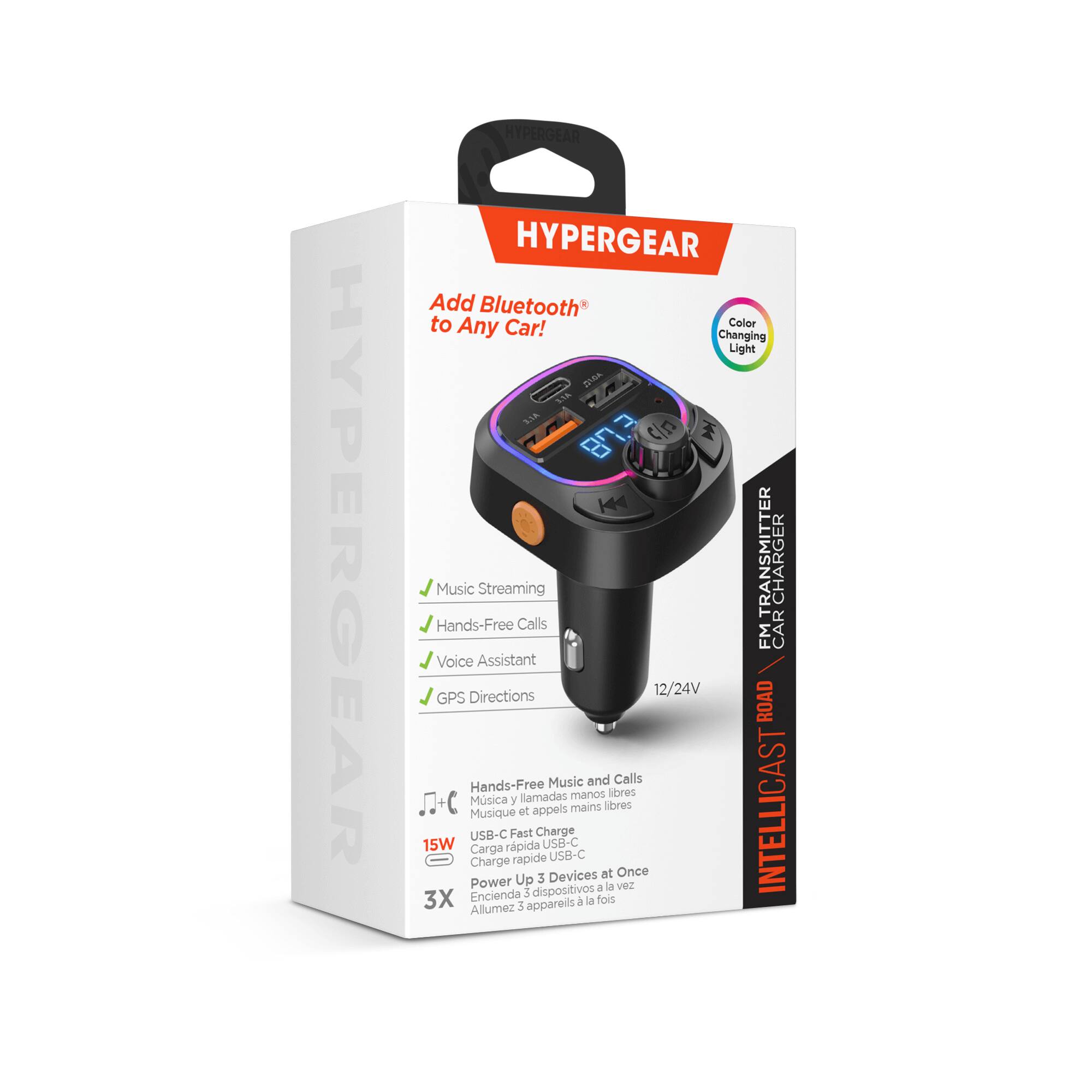 HYPERGEAR HYPERGEAR HYPERGEAR

Add Bluetooth* to Any Car!  
Color Changing Light  
S S.1A 80 Cin Music Streaming  
TRANSMITTER CHARGER  
Hands-Free Calls  
CAR FM Voice Assistant Directions  
12/24V GPS ROAD  
Music and Calls Hands-Free  
libres Msica y llamadas manos appels mains libres  
INTELLICAST  
Musique at USB-C Fast Charge 15W  
Carga rpida USB-C  
Charge rapide USB-C  
Devices at Once  
Power Up 3 dispositivos a la VeZ  
Encienda 3  
3X  
Allumez S appareils la fois