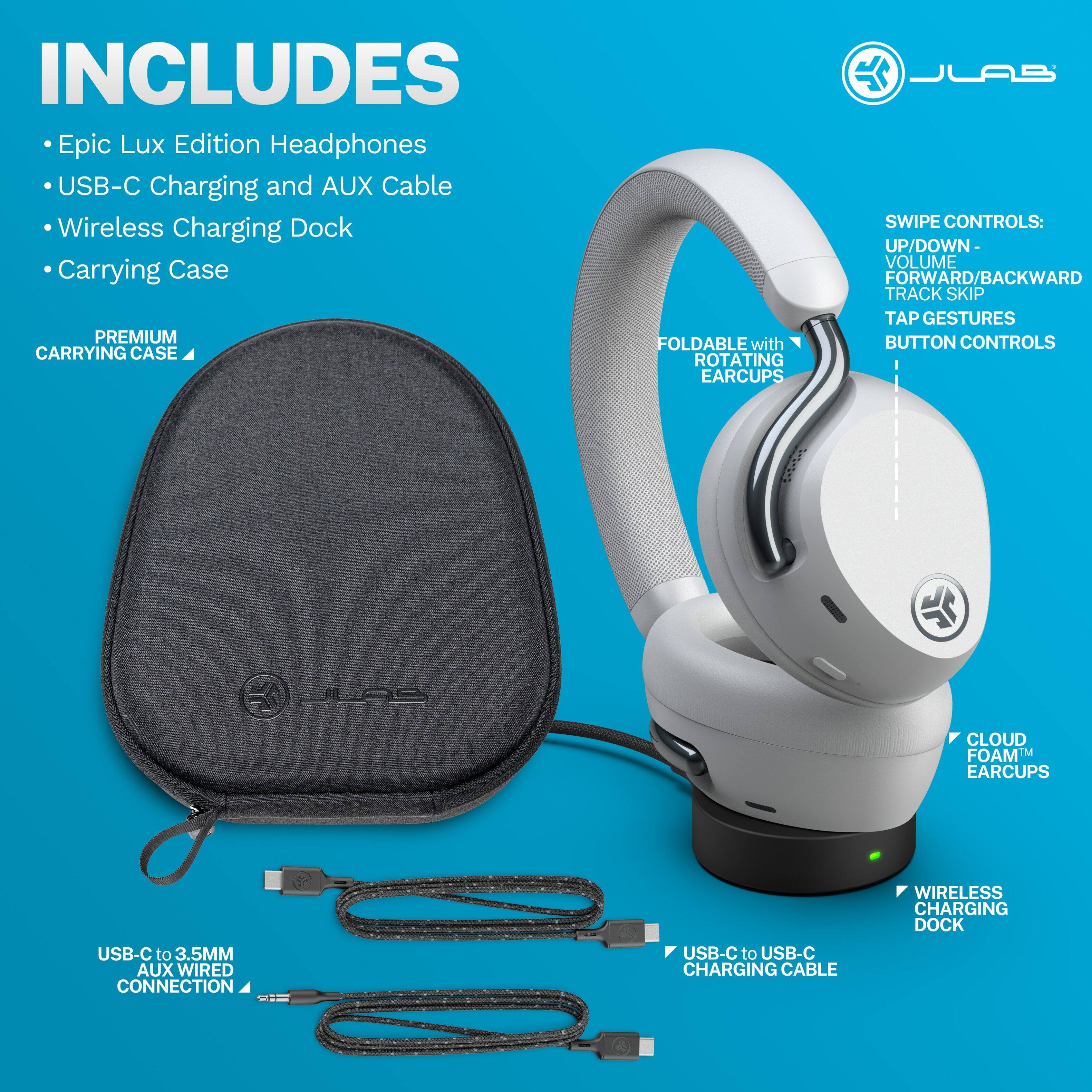 INCLUDES  
- Epic Lux Edition Headphones  
- USB-C Charging and AUX Cable  
- Wireless Charging Dock  
- Carrying Case  

PREMIUM CARRYING CASE  
FOLDABLE with ROTATING EARCUPS  

SWIPE CONTROLS:  
- UP/DOWN - VOLUME  
- FORWARD/BACKWARD TRACK SKIP  
- TAP GESTURES  
- BUTTON CONTROLS  

CLOUD FOAM™ EARCUPS  

USB-C to 3.5MM AUX WIRED CONNECTION  
USB-C to USB-C CHARGING CABLE  

WIRELESS CHARGING DOCK