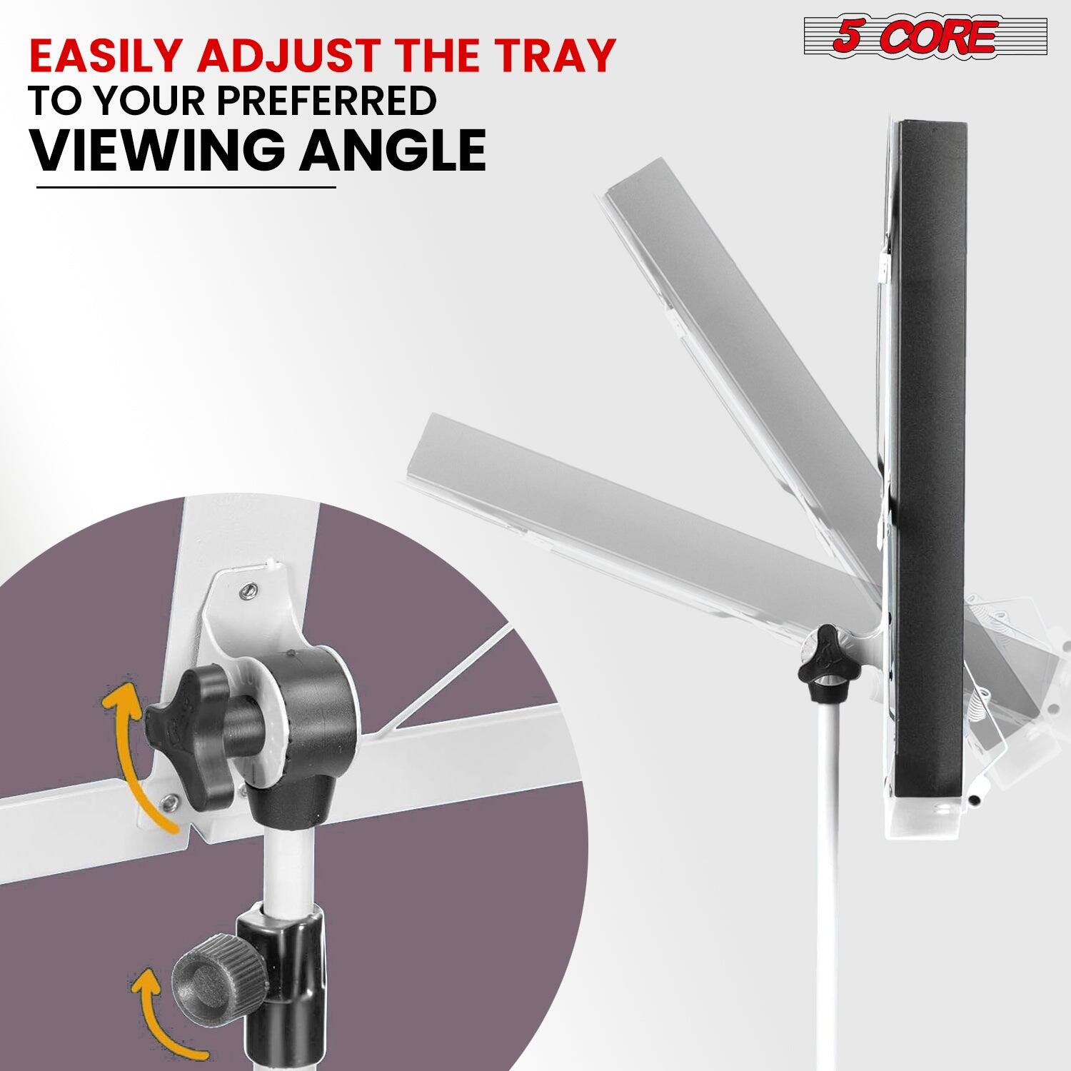 EASILY ADJUST THE TRAY TO YOUR PREFERRED VIEWING ANGLE

5 CORE