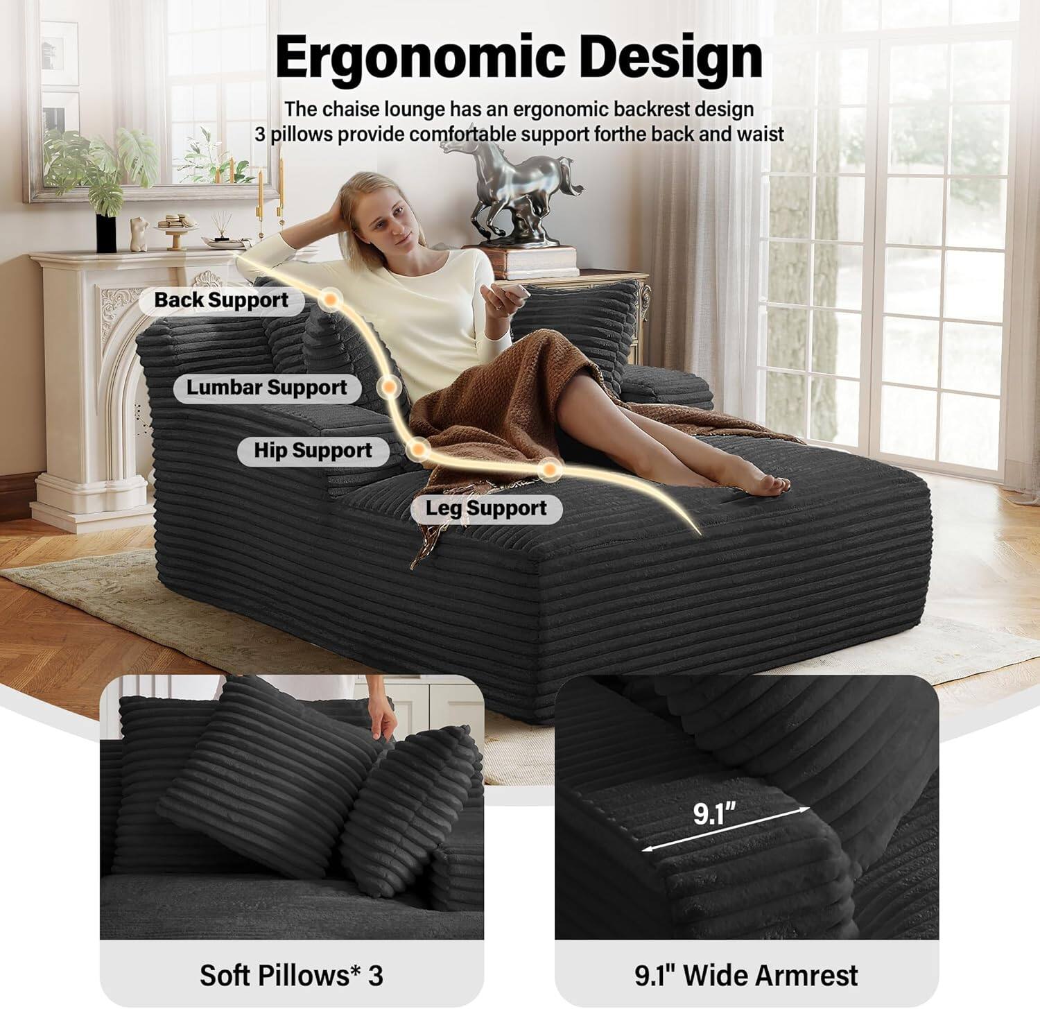 Ergonomic Design

The chaise lounge has an ergonomic backrest design. 3 pillows provide comfortable support for the back and waist.

- Back Support
- Lumbar Support
- Hip Support
- Leg Support

Soft Pillows* 3

9.1" Wide Armrest