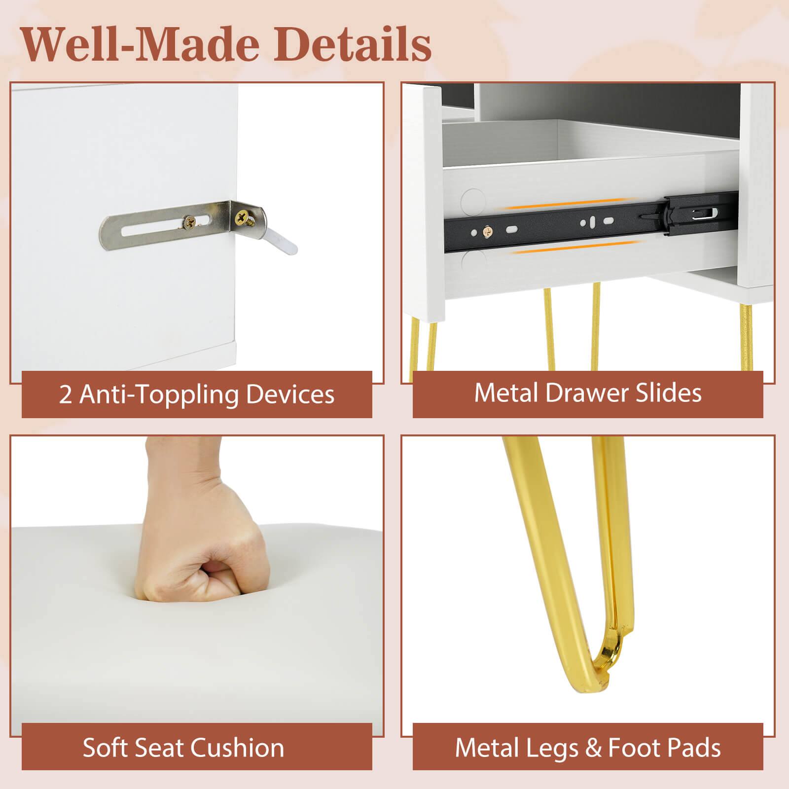 Well-Made Details

- 2 Anti-Topping Devices
- Metal Drawer Slides
- Soft Seat Cushion
- Metal Legs & Foot Pads