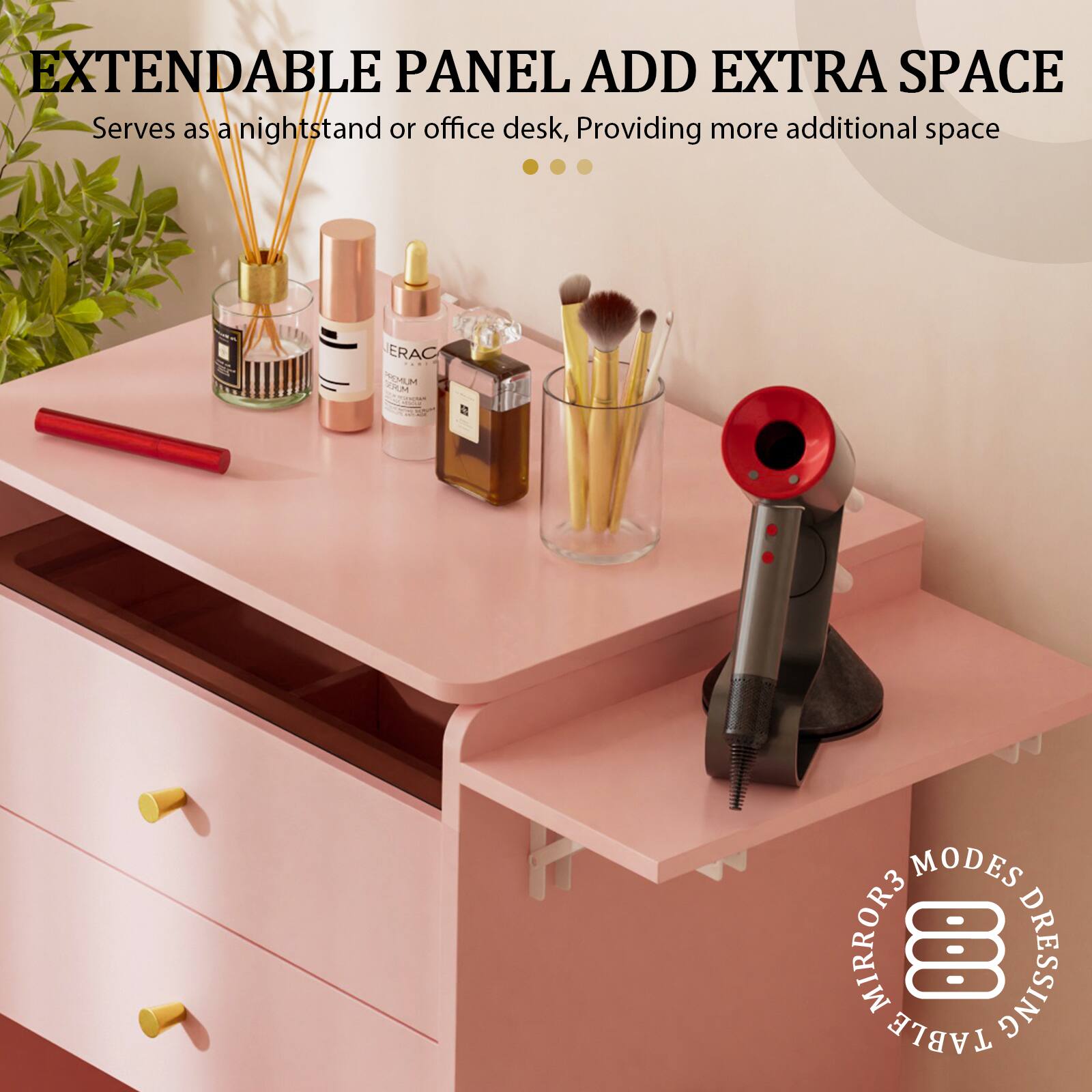 EXTENDABLE PANEL ADD EXTRA SPACE  
Serves as a nightstand or office desk, providing more additional space  

8 MODES MIRROR DRESSING TABLE