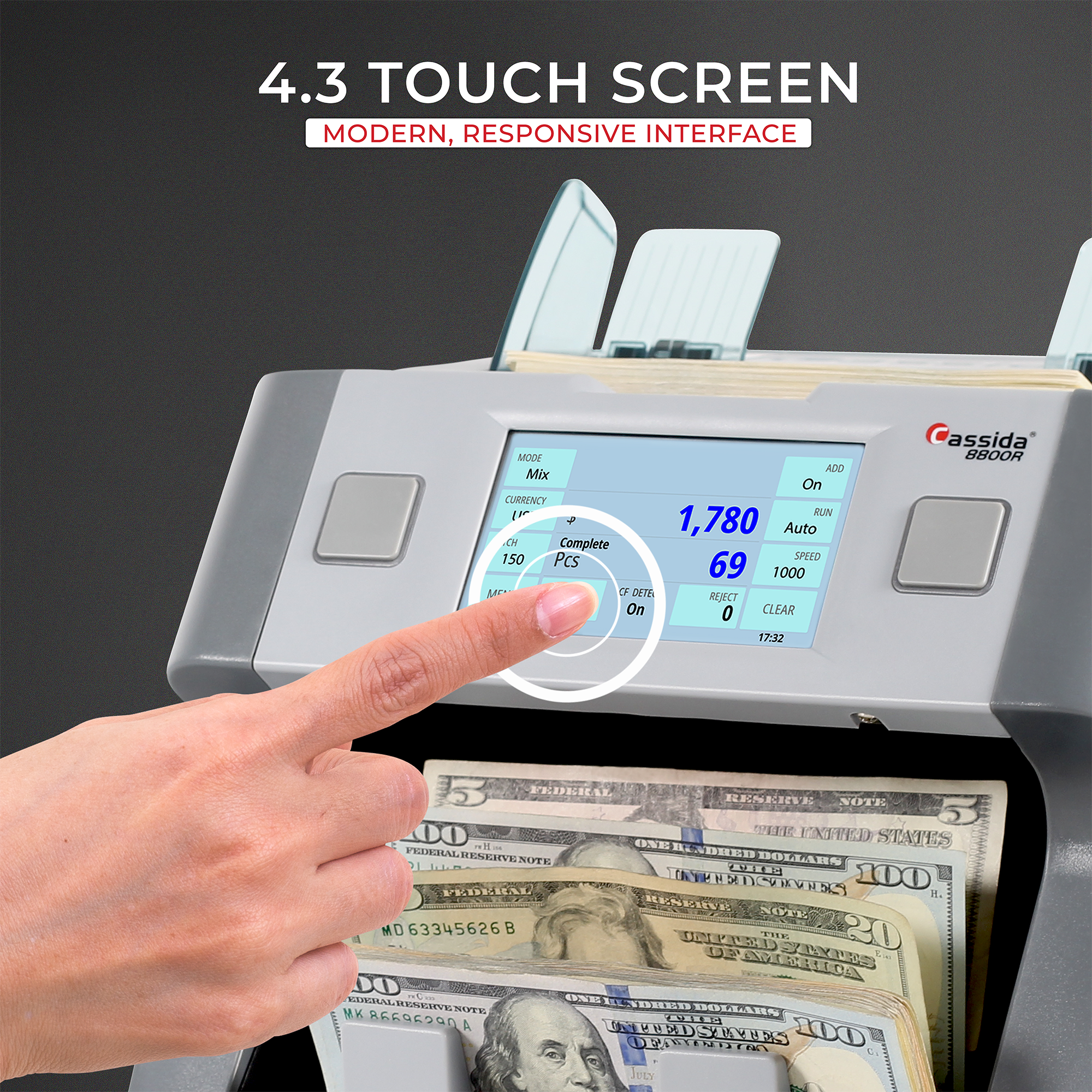 4.3 TOUCH SCREEN  
MODERN, RESPONSIVE INTERFACE  

MODE  
Mix  
CURRENCY  
1,780  
Complete  
150 PCS  
69  
1000  
ADD  
On  
RUN  
Auto  
DETS  
REJECT  
On  
CLEAR  
17:32  

assida  
8800R  

FEDERAL RESERVE NOTE  
ONE HUNDRED DOLLARS  
FEDERAL RESERVE NOTE  
ONE HUNDRED DOLLARS  
FEDERAL RESERVE NOTE  
ONE HUNDRED DOLLARS  
FEDERAL RESERVE NOTE  
ONE HUNDRED DOLLARS  
FEDERAL RESERVE NOTE  
ONE HUNDRED DOLLARS  
FEDERAL RESERVE NOTE  
ONE HUNDRED DOLLARS  
FEDERAL RESERVE NOTE  
ONE HUNDRED DOLLARS  
FEDERAL RESERVE NOTE  
ONE HUNDRED DOLLARS  
FEDERAL RESERVE NOTE  
ONE HUNDRED DOLLARS  
FEDERAL RESERVE NOTE  
ONE HUNDRED DOLLARS  
FEDERAL RESERVE NOTE  
ONE HUNDRED DOLLARS  
FEDERAL RESERVE NOTE  
ONE HUNDRED DOLLARS  
FED