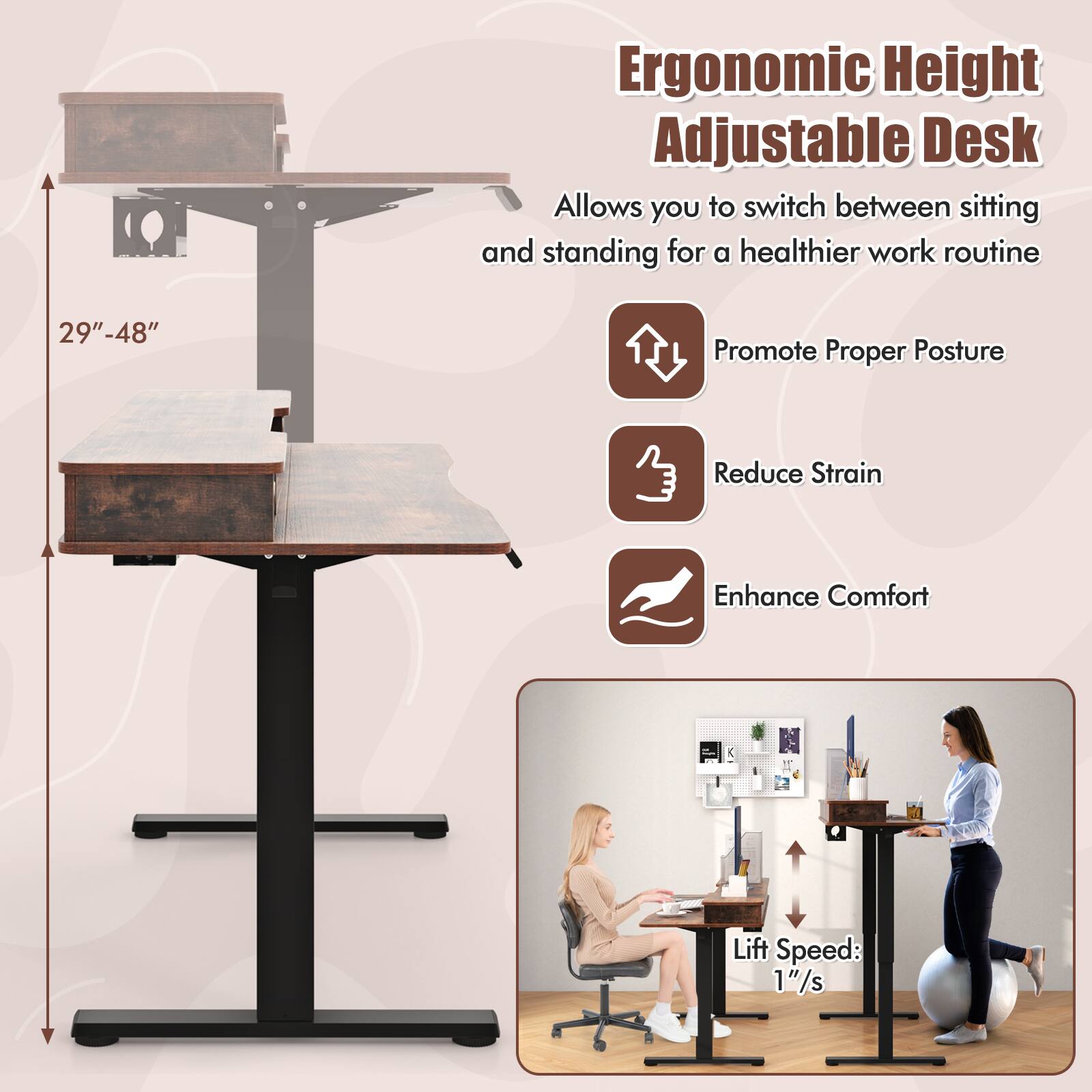 Ergonomic Height Adjustable Desk  
Allows you to switch between sitting and standing for a healthier work routine  
29"-48"  

- Promote Proper Posture  
- Reduce Strain  
- Enhance Comfort  

Lift Speed: 1"/s