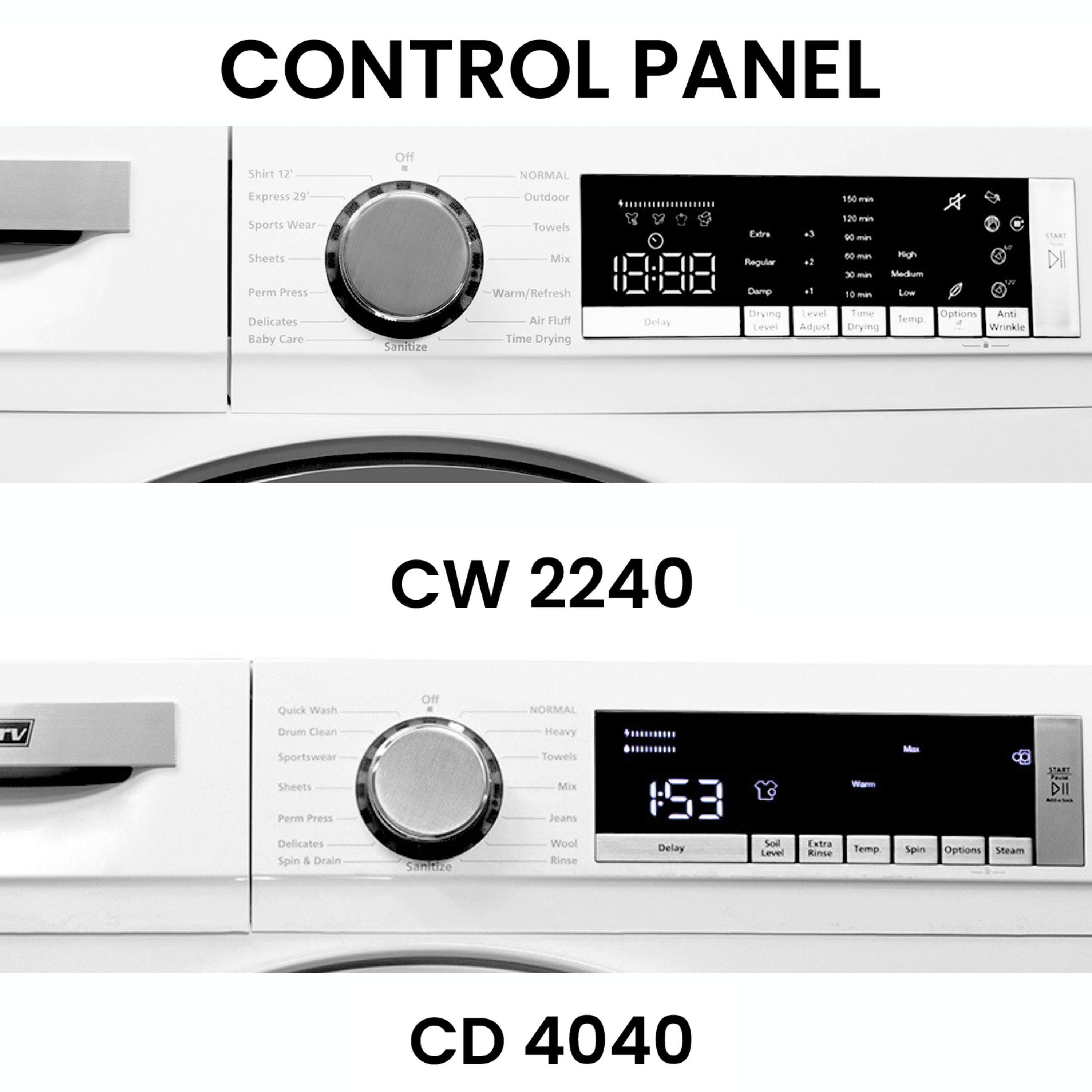 CONTROL PANEL

Shirt 12°  
Express 29°  
Sports Wear  
Sheets  
Perm Press  
Delicates  
Baby Care  
Sanitize  
Towels  
Mix  
Warm/Refresh  
Air Fluff  
Time Drying  

Off  
Normal  
Outdoor  
180°  
Damp  
130  
Eae  
13  
D0  
Mgh  
Regular  
En 30  
Low  
Drying Level  
Time Options  
Anti Wrinkle  
Temp Level  
Adjust  
Drying  
CW 2240  
Quick Wash  
Drum Clean  
Sportswear  
Sheets  
Perm Press  
Delicates  
Spin & Drain  
Sanitize  
Heavy Towels  
Mix  
Jeans  
Wool  
Rinse  
Delay  
Start  
Temp  
Spin  
Options  
Steam  

CW 2240

CD 4040

Heavy  
Wovels  
Mix  
Jeans  
Wool  
Rinse  
Delay  
Start  
Temp  
Spin  
Options  
Steam