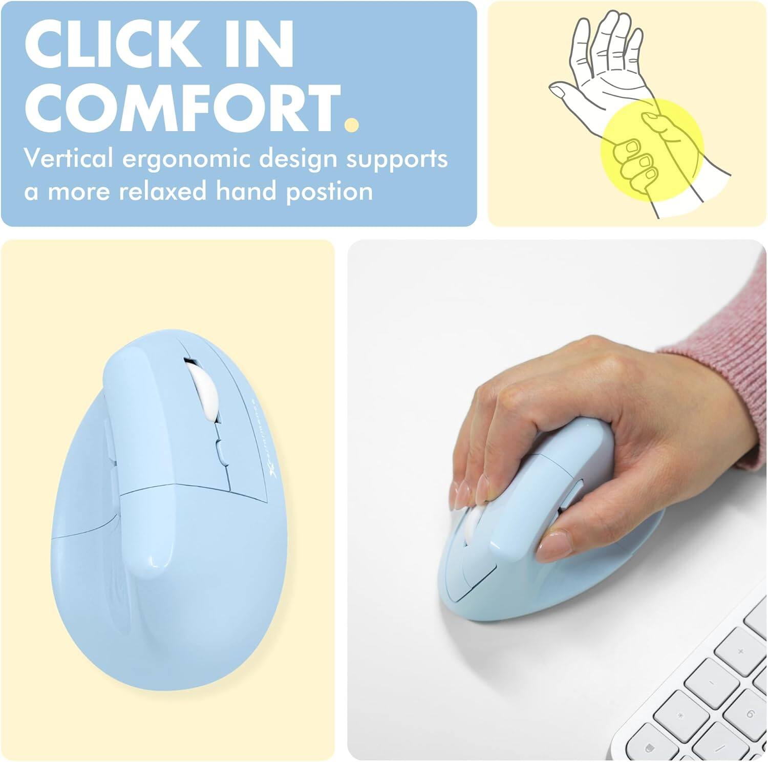 CLICK IN COMFORT.  
Vertical ergonomic design supports a more relaxed hand position