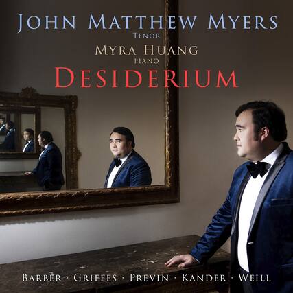 JOHN MATTHEW MYERS
TENOR
MYRA HUANG
PIANO
DESIDERIUM
BARBER • GRIFFES • PREVIN • KANDER • WEILL