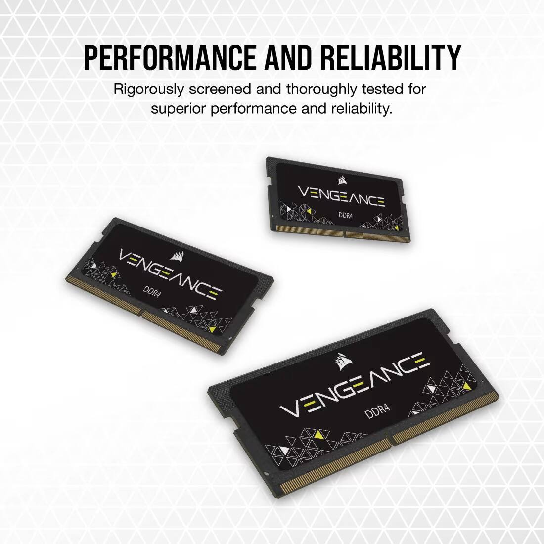PERFORMANCE AND RELIABILITY  
Rigorously screened and thoroughly tested for superior performance and reliability.  

VENGEANCE DDR4  
VENGEANCE DDR4  
VENGEANCE DDR4
