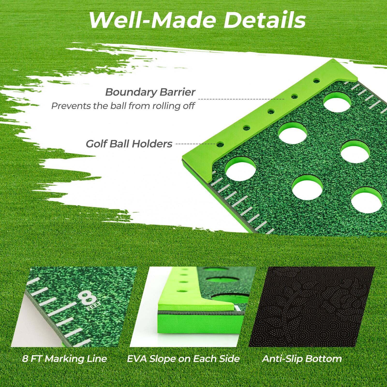 Well-Made Details

Boundary Barrier  
Prevents the ball from rolling off

Golf Ball Holders

8 FT Marking Line  
EVA Slope on Each Side  
Anti-Slip Bottom