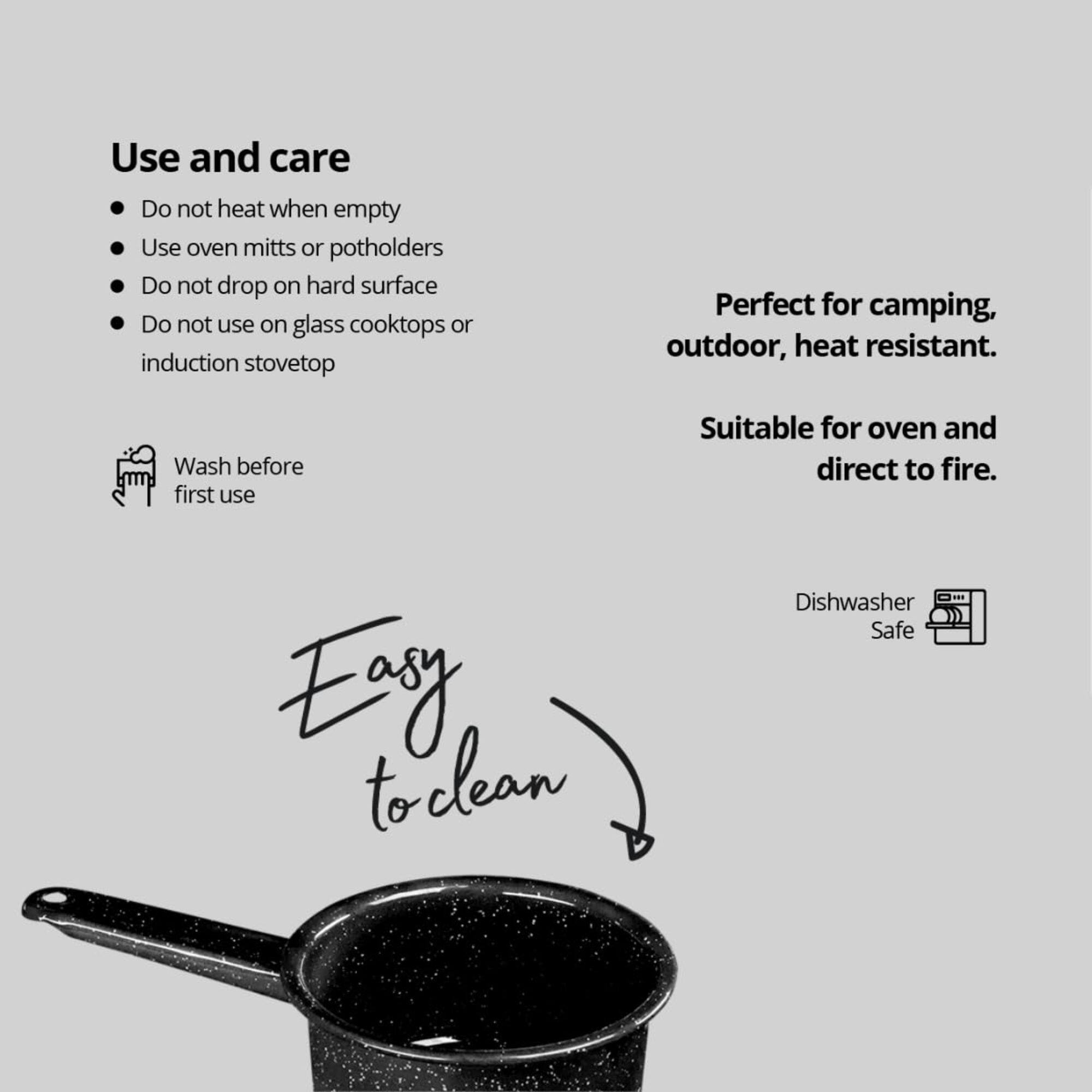 Use and care

- Do not heat when empty
- Use oven mitts or potholders
- Do not drop on hard surface
- Do not use on glass cooktops or induction stovetop

Wash before first use

Perfect for camping, outdoor, heat resistant.

Suitable for oven and direct to fire.

Easy to clean

Dishwasher Safe