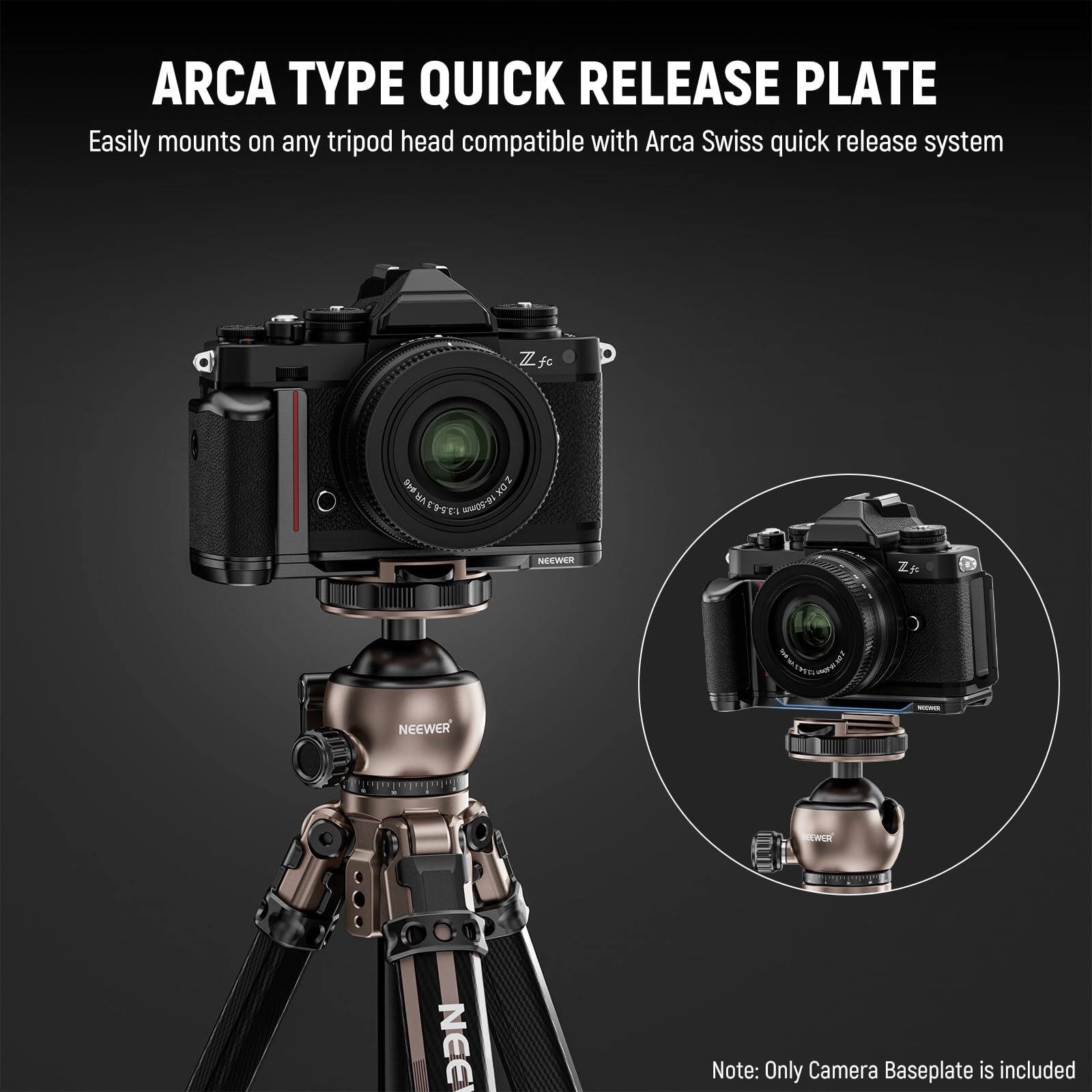 ARCA TYPE QUICK RELEASE PLATE  
Easily mounts on any tripod head compatible with Arca Swiss quick release system  

Note: Only Camera Baseplate is included