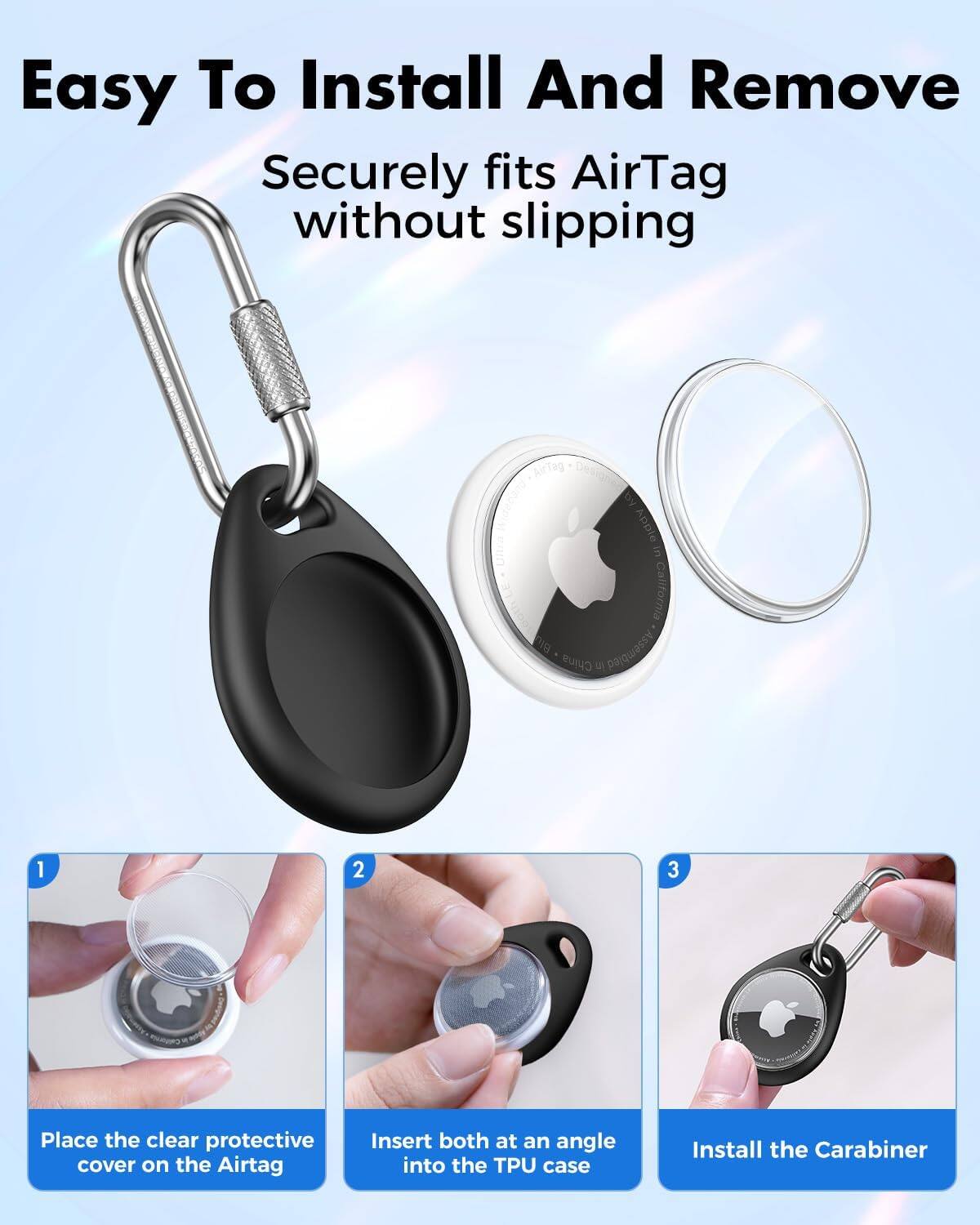Easy To Install And Remove  
Securely fits AirTag without slipping

AirTag  
Apple  
China Assembled

1. Place the clear protective cover on the AirTag
2. Insert both at an angle into the TPU case
3. Install the Carabiner