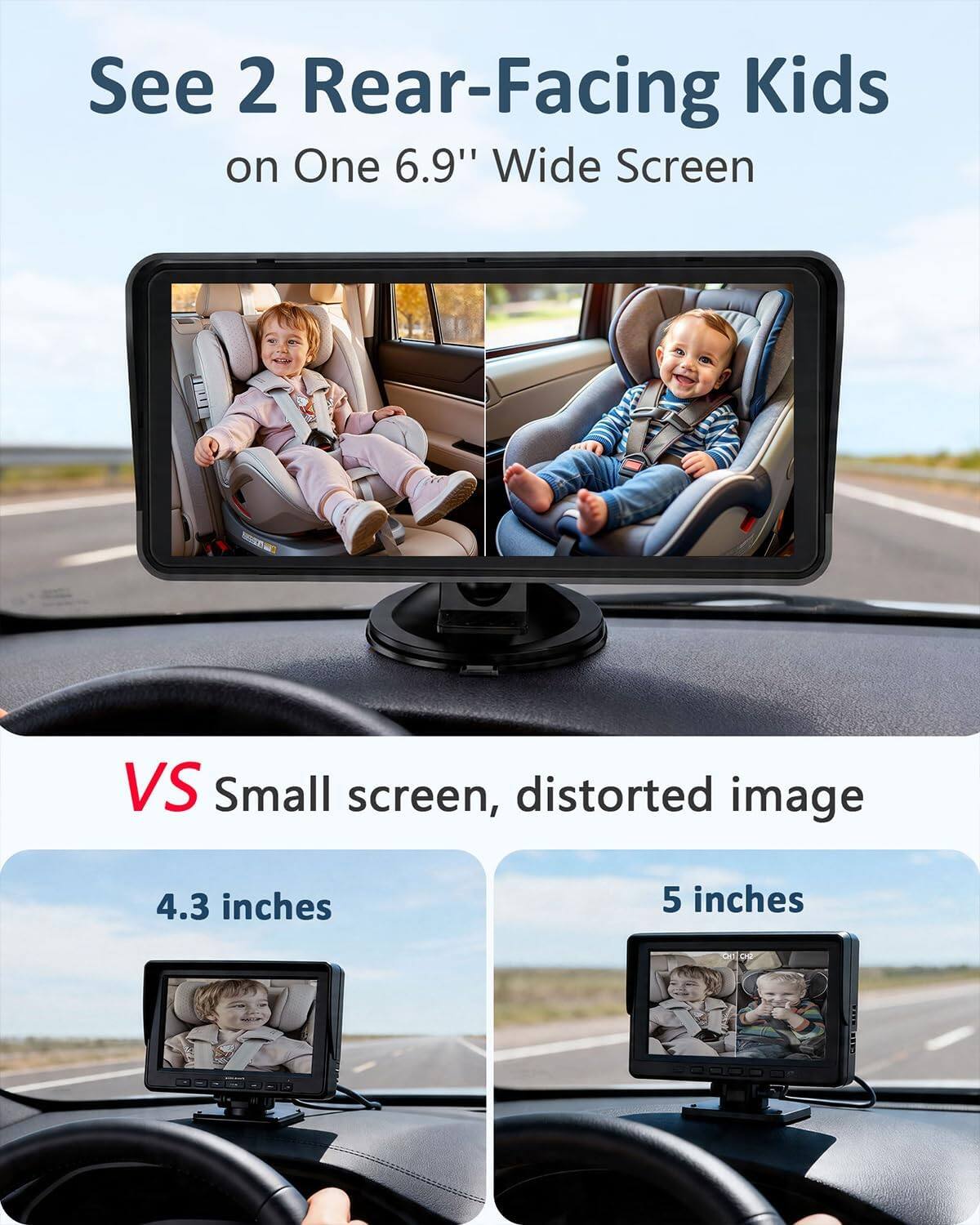 See 2 Rear-Facing Kids on One 6.9" Wide Screen

VS Small screen, distorted image

4.3 inches

5 inches