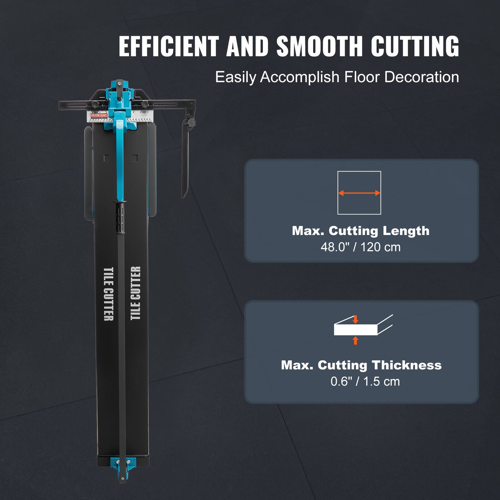 EFFICIENT AND SMOOTH CUTTING  
Easily Accomplish Floor Decoration  

TILE CUTTER  
TILE CUTTER  

Max. Cutting Length  
48.0" / 120 cm  

Max. Cutting Thickness  
0.6" / 1.5 cm
