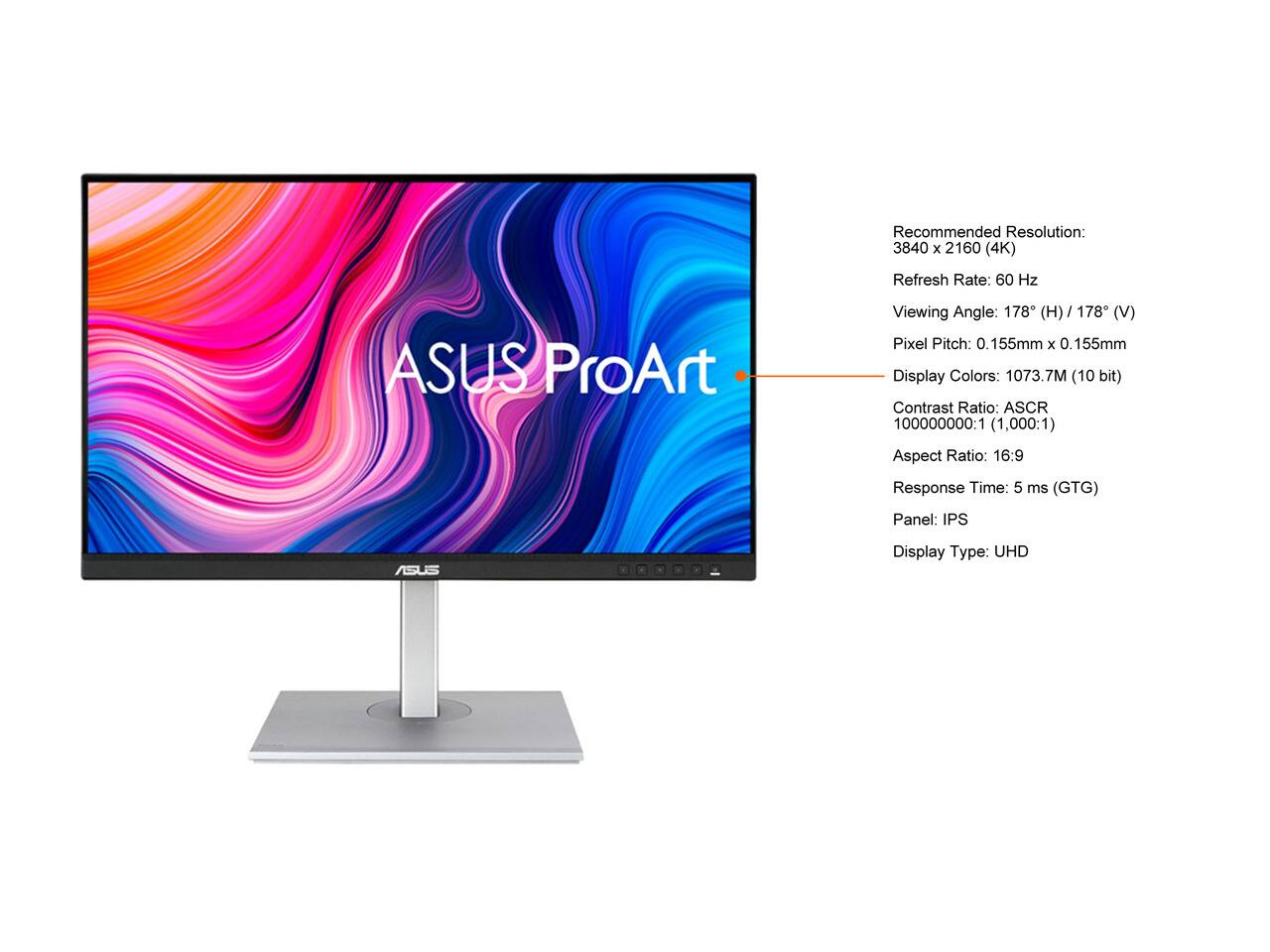 Recommended Resolution: 3840 x 2160 (4K)  
Refresh Rate: 60 Hz  
Viewing Angle: 178° (H) / 178° (V)  
Pixel Pitch: 0.155mm x 0.155mm  
Display Colors: 1073.7M (10 bit)  
Contrast Ratio: ASCR 100000000:1 (1,000:1)  
Aspect Ratio: 16:9  
Response Time: 5 ms (GTG)  
Panel: IPS  
Display Type: UHD