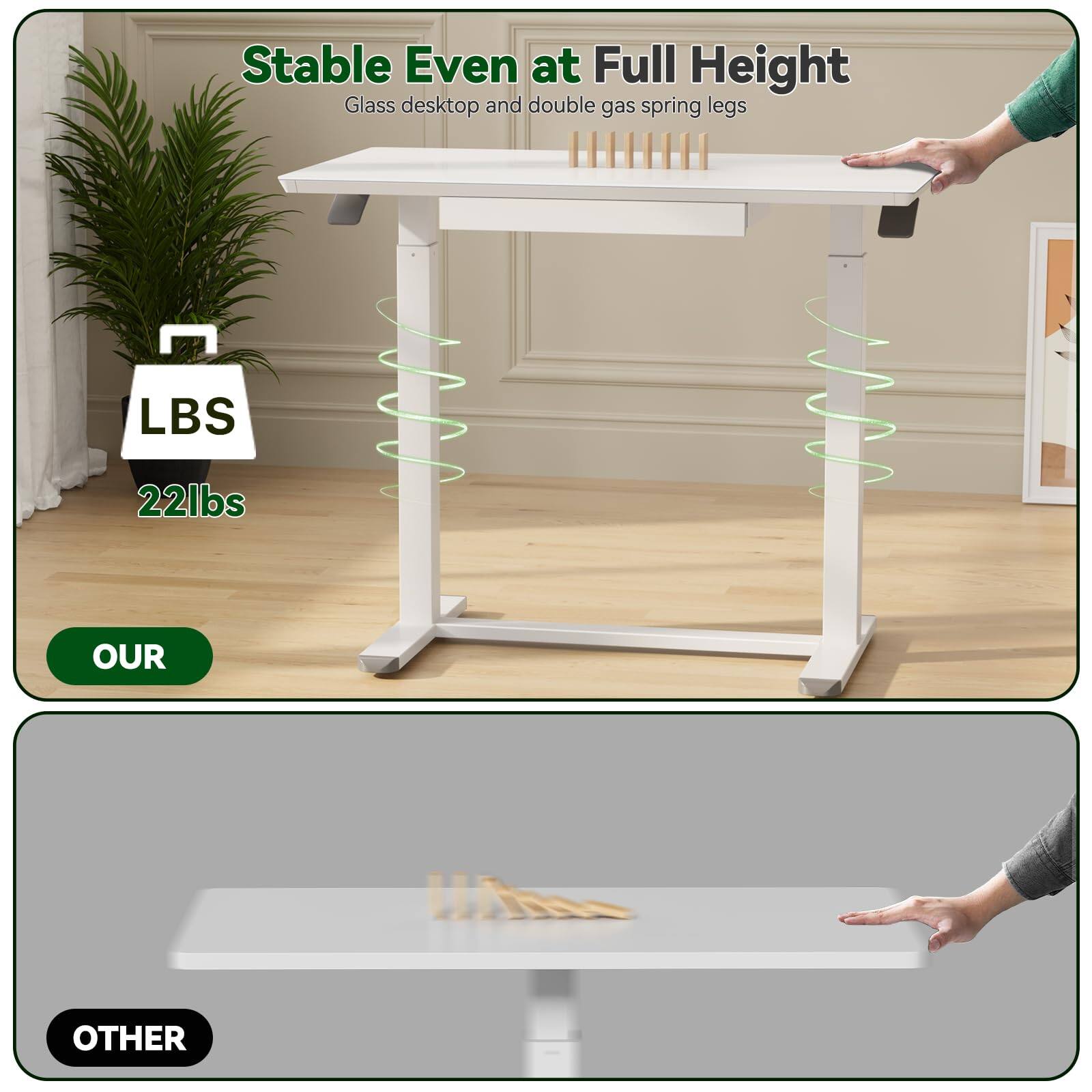 Stable Even at Full Height  
Glass desktop and double gas spring legs  

LBS  
22lbs  

OUR  

OTHER