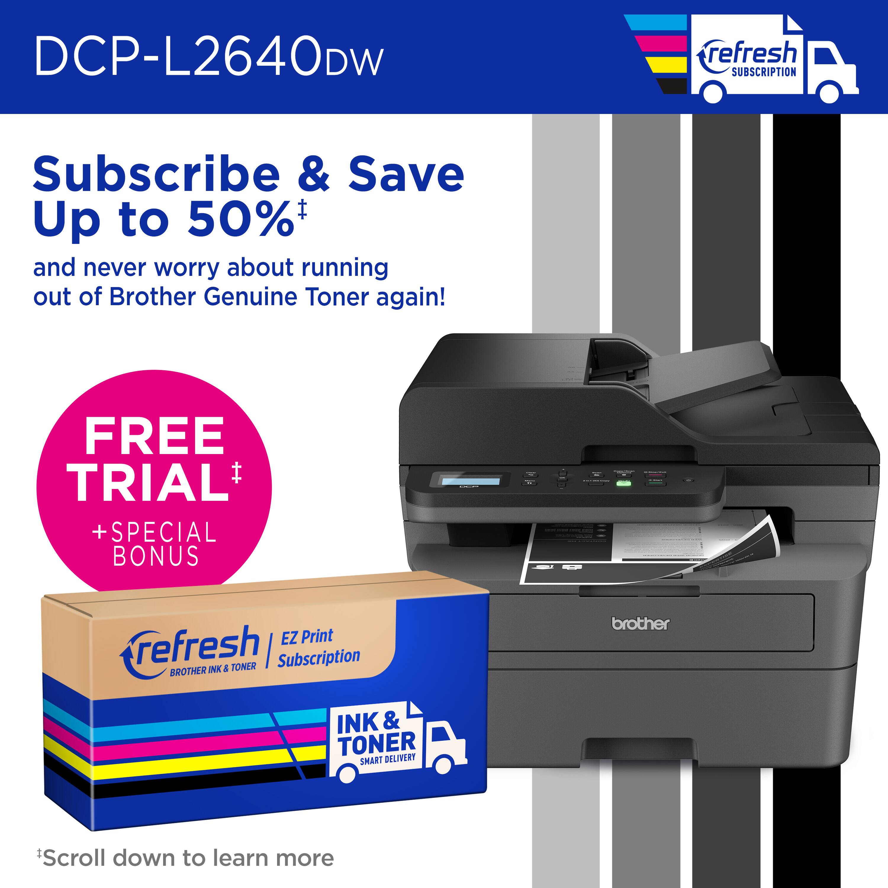 DCP-L2640DW refresh Subscribe & Save Up to 50% and never worry about running out of Brother Genuine Toner again! FREE TRIAL + SPECIAL BONUS EZ Print refresh I Subscription BROTHER INK & TONER SMART DELIVERY Scroll down to learn more.