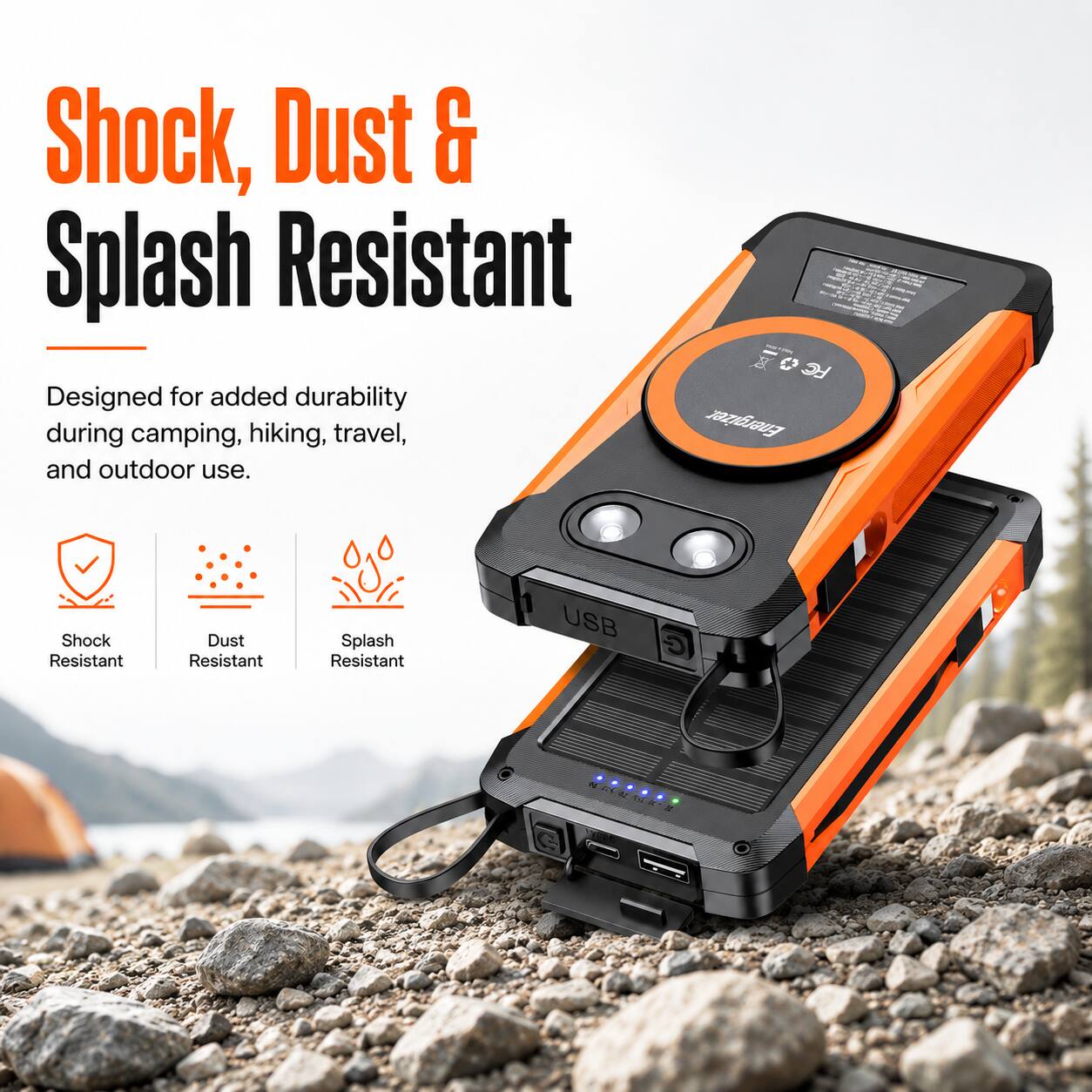 Shock, Dust & Splash Resistant  
Designed for added durability during camping, hiking, travel, and outdoor use.  
Shock Resistant  
Dust Resistant  
Splash Resistant  
USB