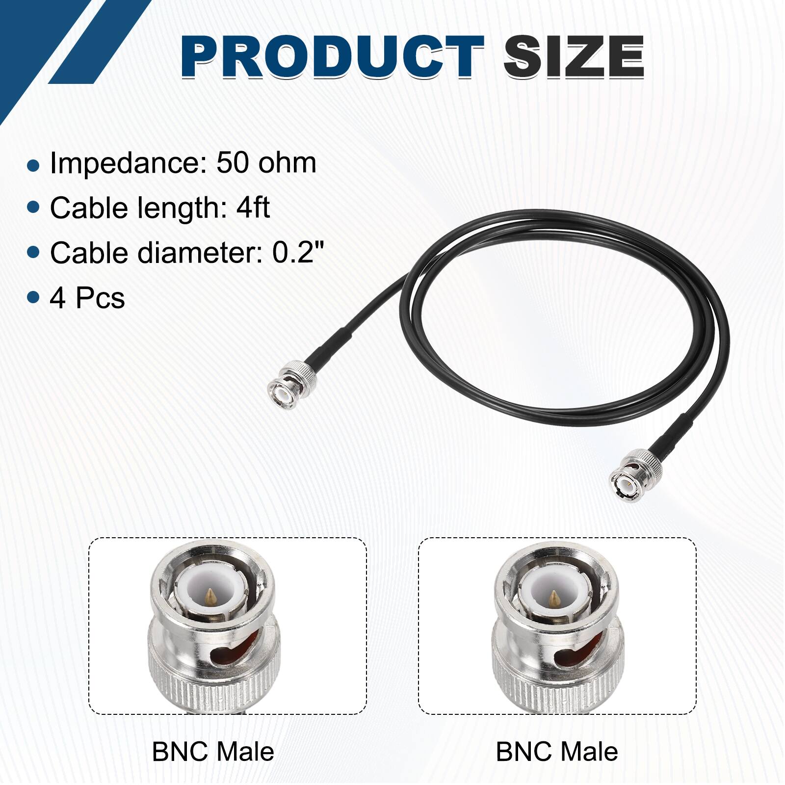 PRODUCT SIZE

- Impedance: 50 ohm
- Cable length: 4ft
- Cable diameter: 0.2"
- 4 Pcs

BNC Male

BNC Male