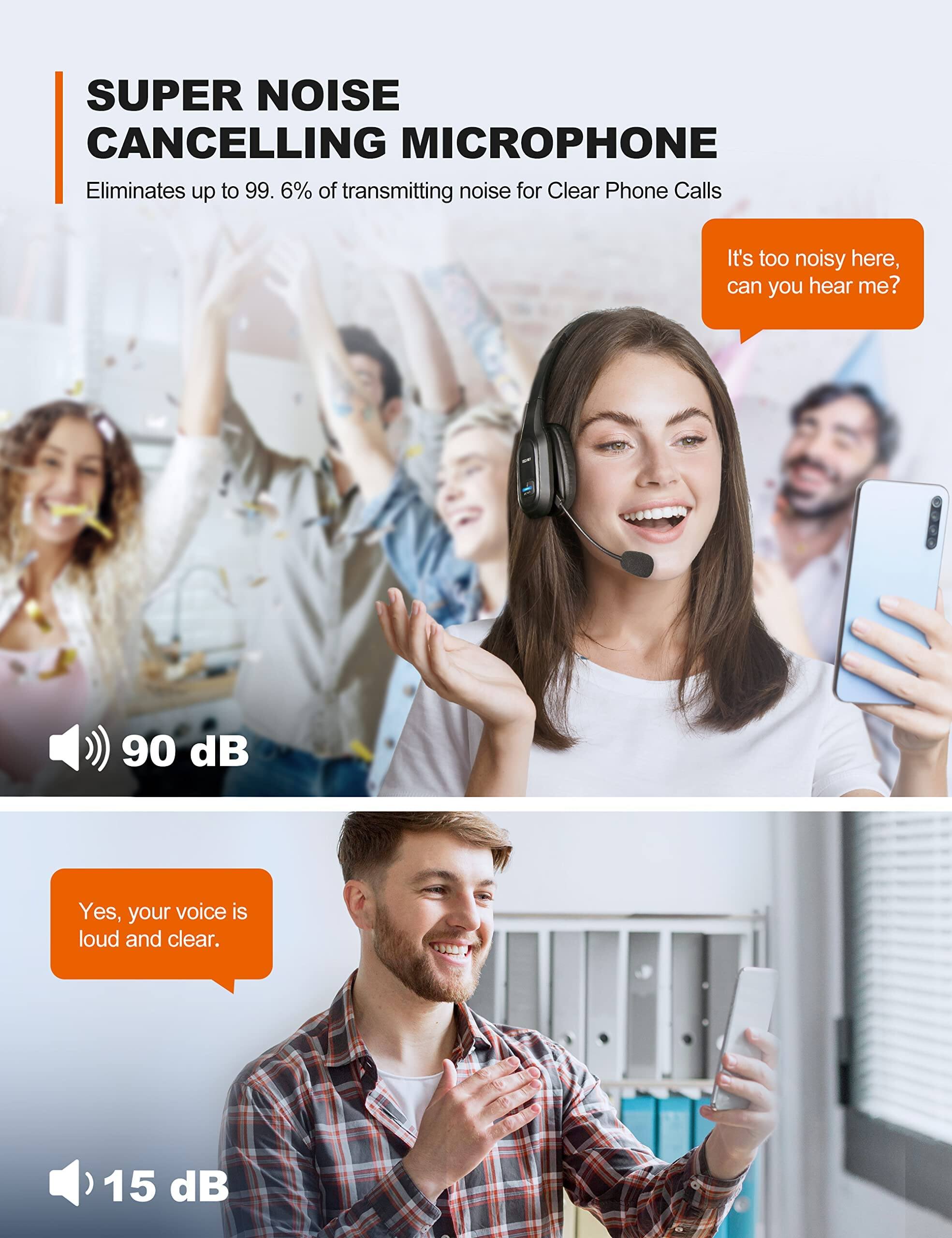SUPER NOISE CANCELLING MICROPHONE  
Eliminates up to 99.6% of transmitting noise for Clear Phone Calls  

It's too noisy here, can you hear me?  
90 dB  

Yes, your voice is loud and clear.  
15 dB
