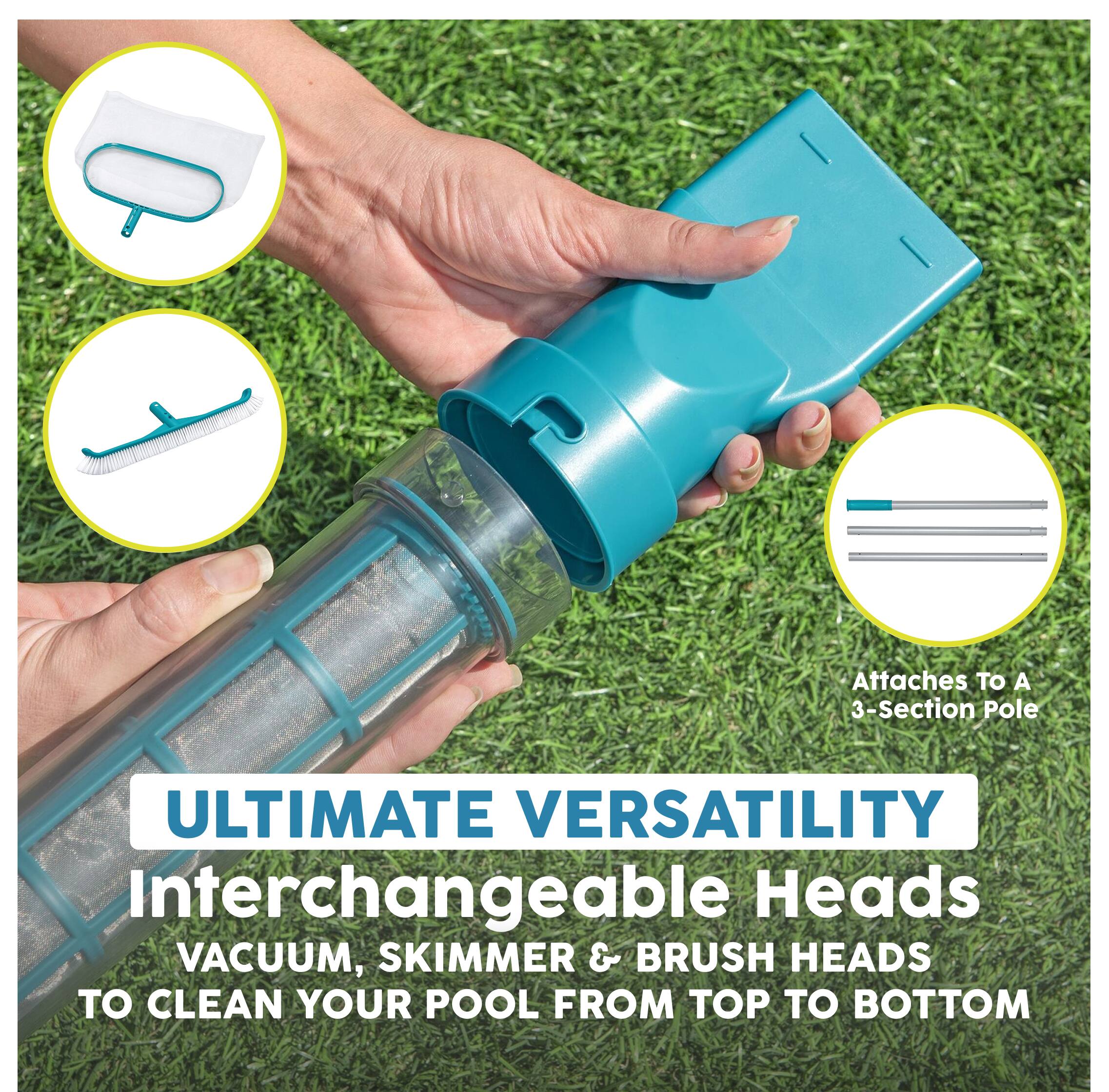 Attaches to a 3-Section Pole

ULTIMATE VERSATILITY
Interchangeable Heads
VACUUM, SKIMMER & BRUSH HEADS
TO CLEAN YOUR POOL FROM TOP TO BOTTOM
