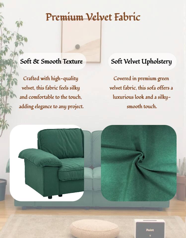 Premium Velvet Fabric

Soft & Smooth Texture  
Crafted with high-quality velvet, this fabric feels silky and comfortable to the touch, adding elegance to any project.

Soft Velvet Upholstery  
Covered in premium green velvet fabric, this sofa offers a luxurious look and a silky-smooth touch.