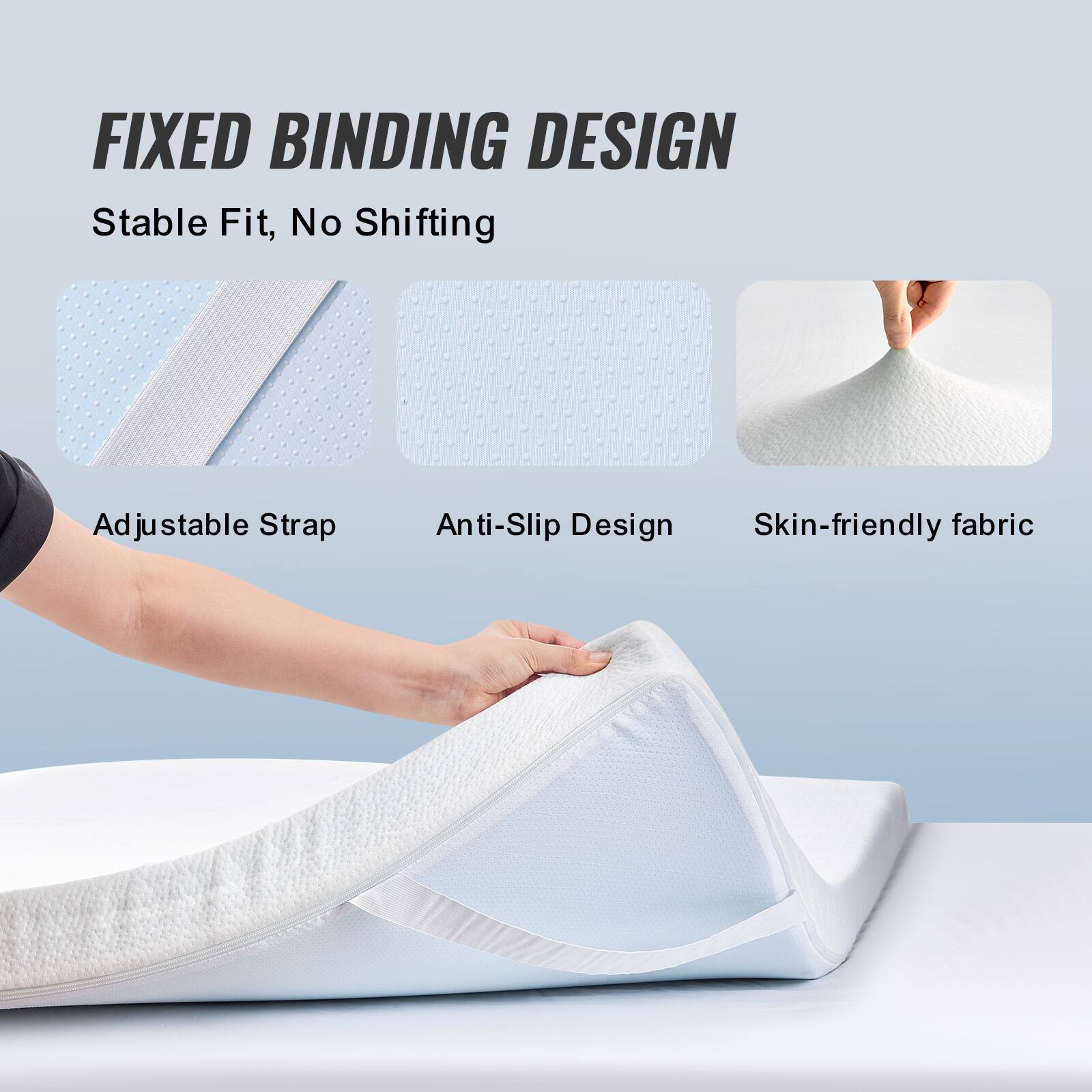 FIXED BINDING DESIGN  
Stable Fit, No Shifting  

Adjustable Strap  
Anti-Slip Design  
Skin-friendly fabric