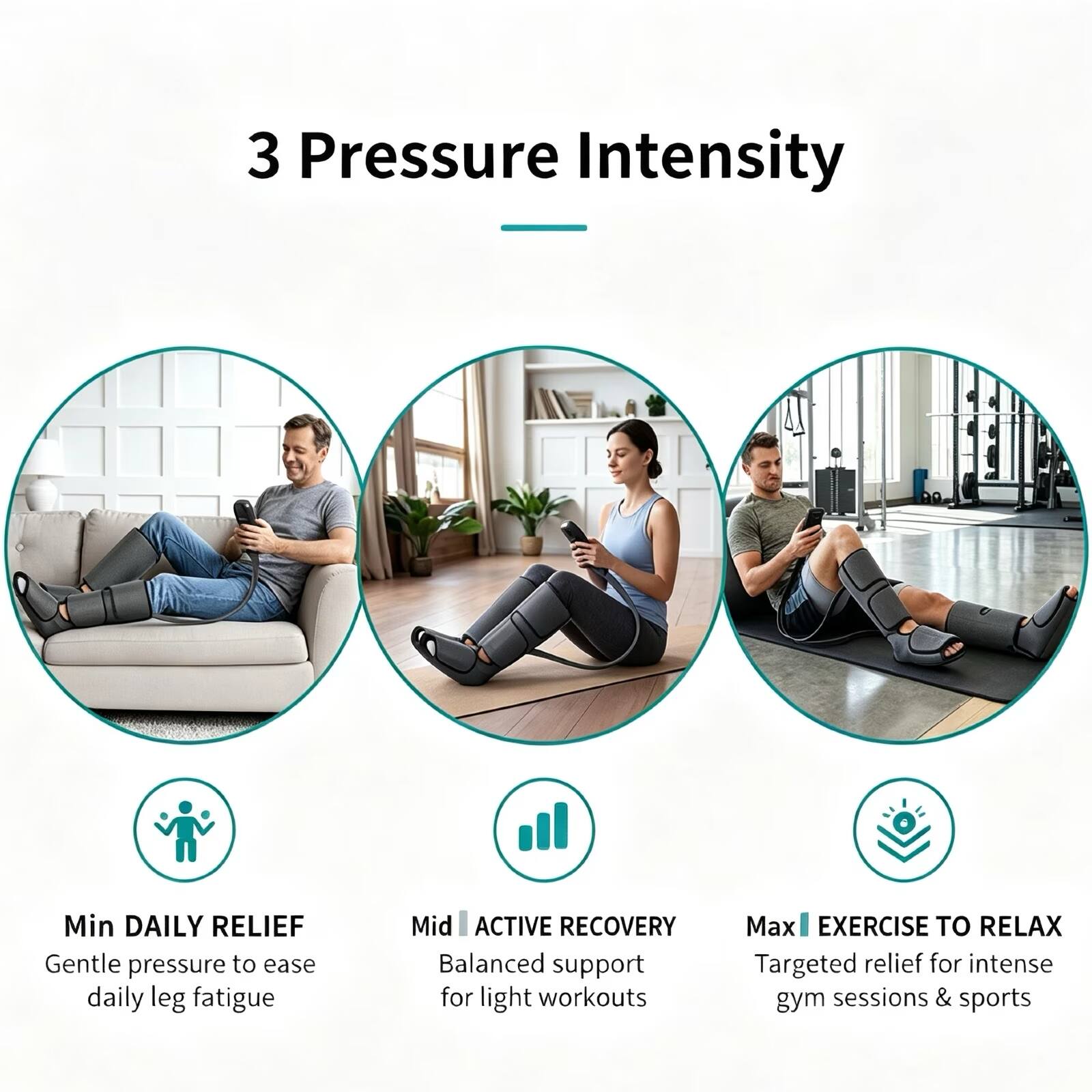 3 Pressure Intensity

Min DAILY RELIEF
Gentle pressure to ease daily leg fatigue

Mid ACTIVE RECOVERY
Balanced support for light workouts

Max EXERCISE TO RELAX
Targeted relief for intense gym sessions & sports